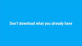 Don’t download what you already have
 