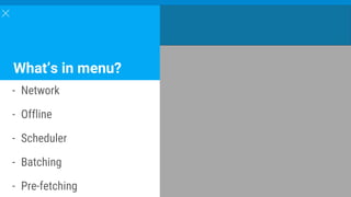 What’s in menu?
- Network
- Offline
- Scheduler
- Batching
- Pre-fetching
 