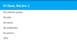 Doze, the bro :)
No network access
No jobs
No syncs
No wakelocks
No alarms
GPS
 