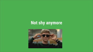 Not shy anymore
 