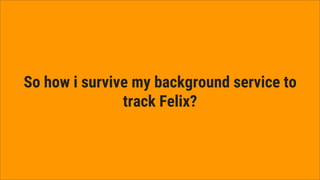 So how i survive my background service to
track Felix?
 