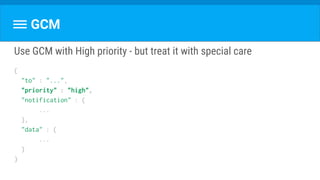 GCM
Use GCM with High priority - but treat it with special care
{
"to" : "...",
"priority" : "high",
"notification" : {
...
},
"data" : {
...
}
}
 