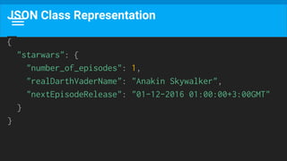 JSON Class Representation
{
"starwars": {
"number_of_episodes": 1,
"realDarthVaderName": "Anakin Skywalker",
"nextEpisodeRelease": "01-12-2016 01:00:00+3:00GMT"
}
}
 