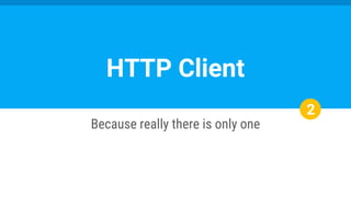 2
Because really there is only one
HTTP Client
 