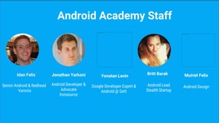 Yonatan Levin
Google Developer Expert &
Android @ Gett
Idan Felix
Senior Android & Redhead
Varonis
Jonathan Yarkoni
Android Developer &
Advocate
Ironsource
Android Academy Staff
Britt Barak
Android Lead
Stealth Startup
Muiriel Felix
Android Design
 