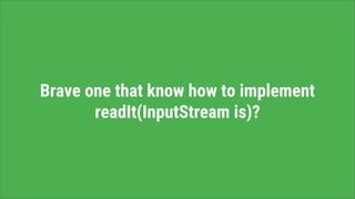 Brave one that know how to implement
readIt(InputStream is)?
 