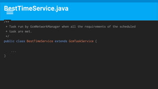 BestTimeService.java
/**
* Task run by GcmNetworkManager when all the requirements of the scheduled
* task are met.
*/
public class BestTimeService extends GcmTaskService {
...
}
 