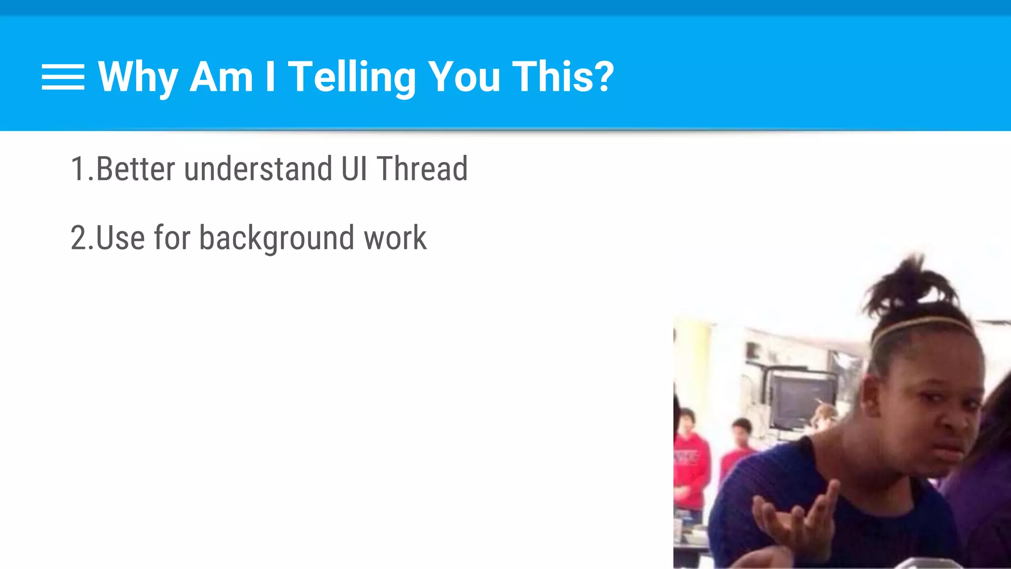 Why Am I Telling You This?
1.Better understand UI Thread
2.Use for background work
 