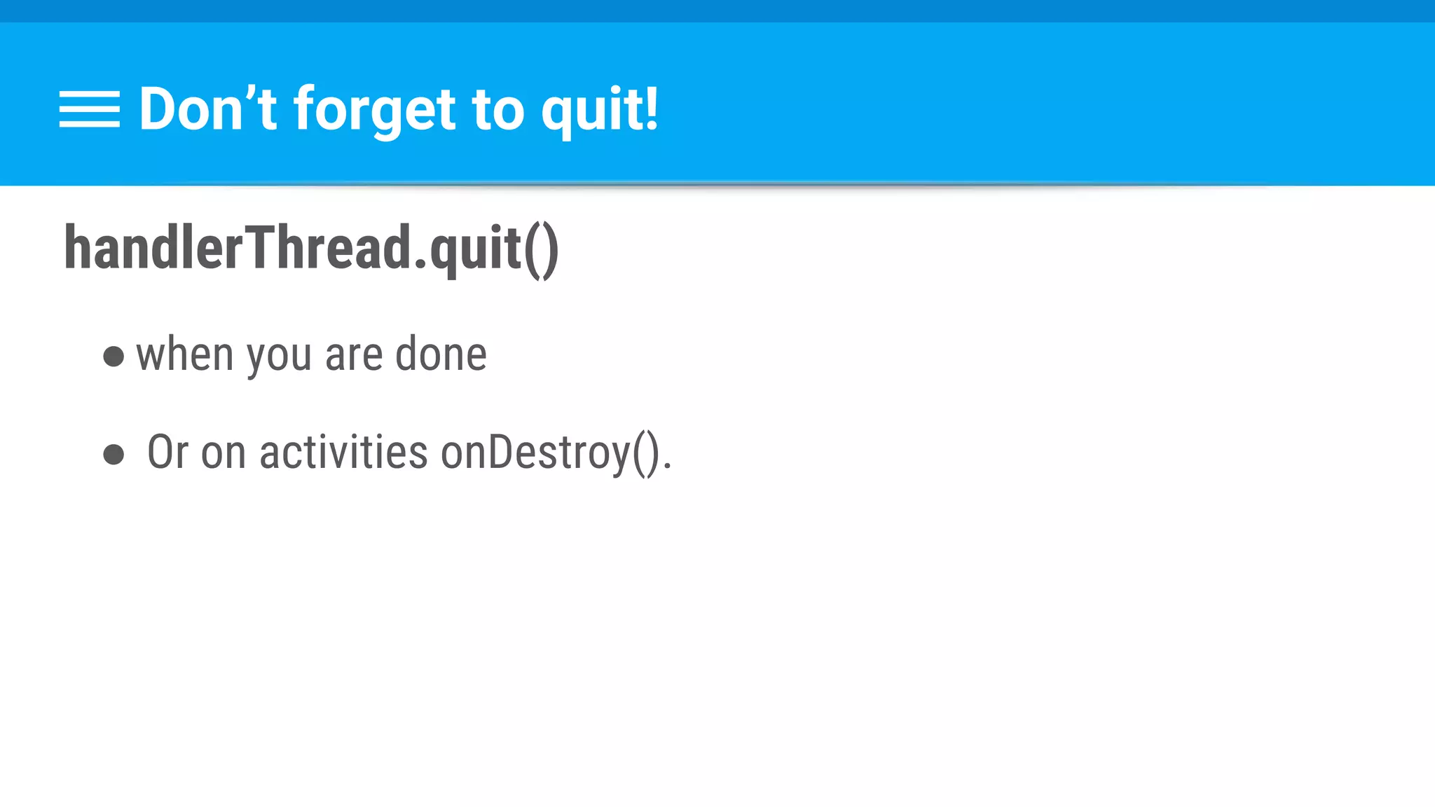 Don’t forget to quit!
handlerThread.quit()
●when you are done
● Or on activities onDestroy().
 