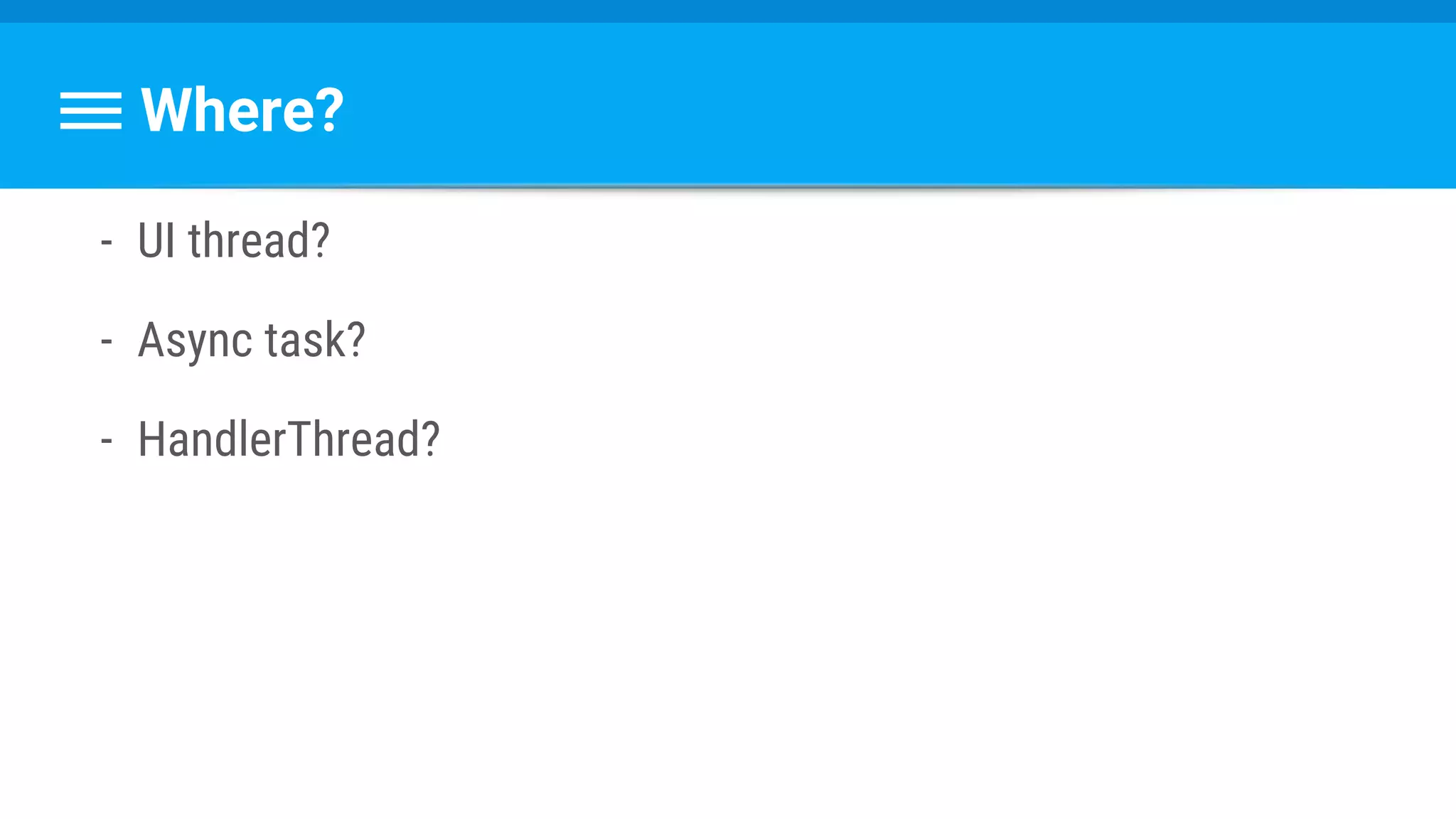 Where?
- UI thread?
- Async task?
- HandlerThread?
 