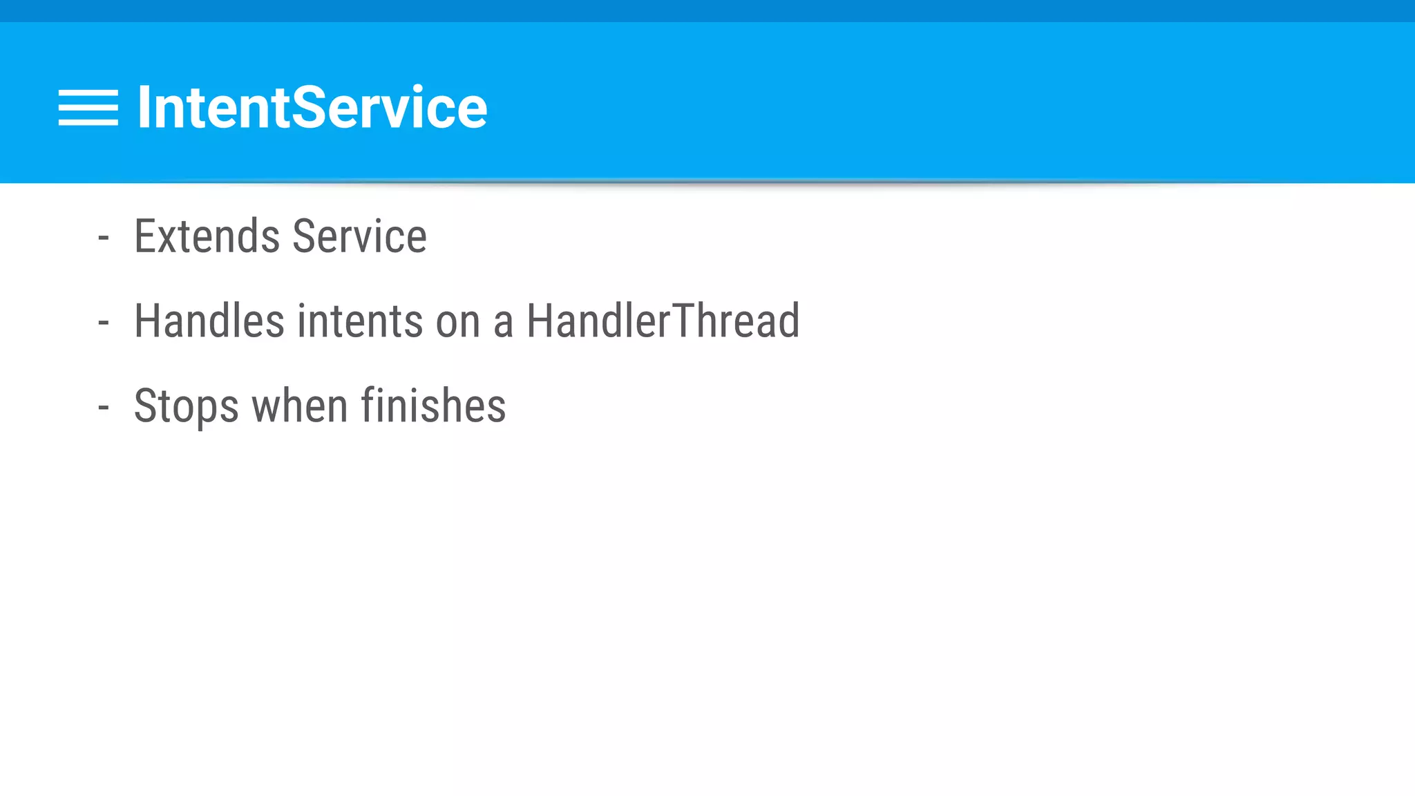 IntentService
- Extends Service
- Handles intents on a HandlerThread
- Stops when finishes
 