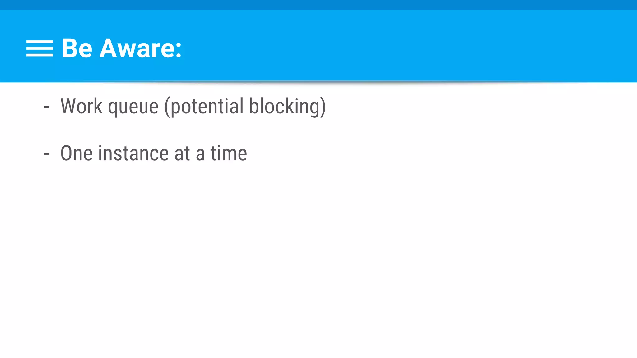 Be Aware:
- Work queue (potential blocking)
- One instance at a time
 