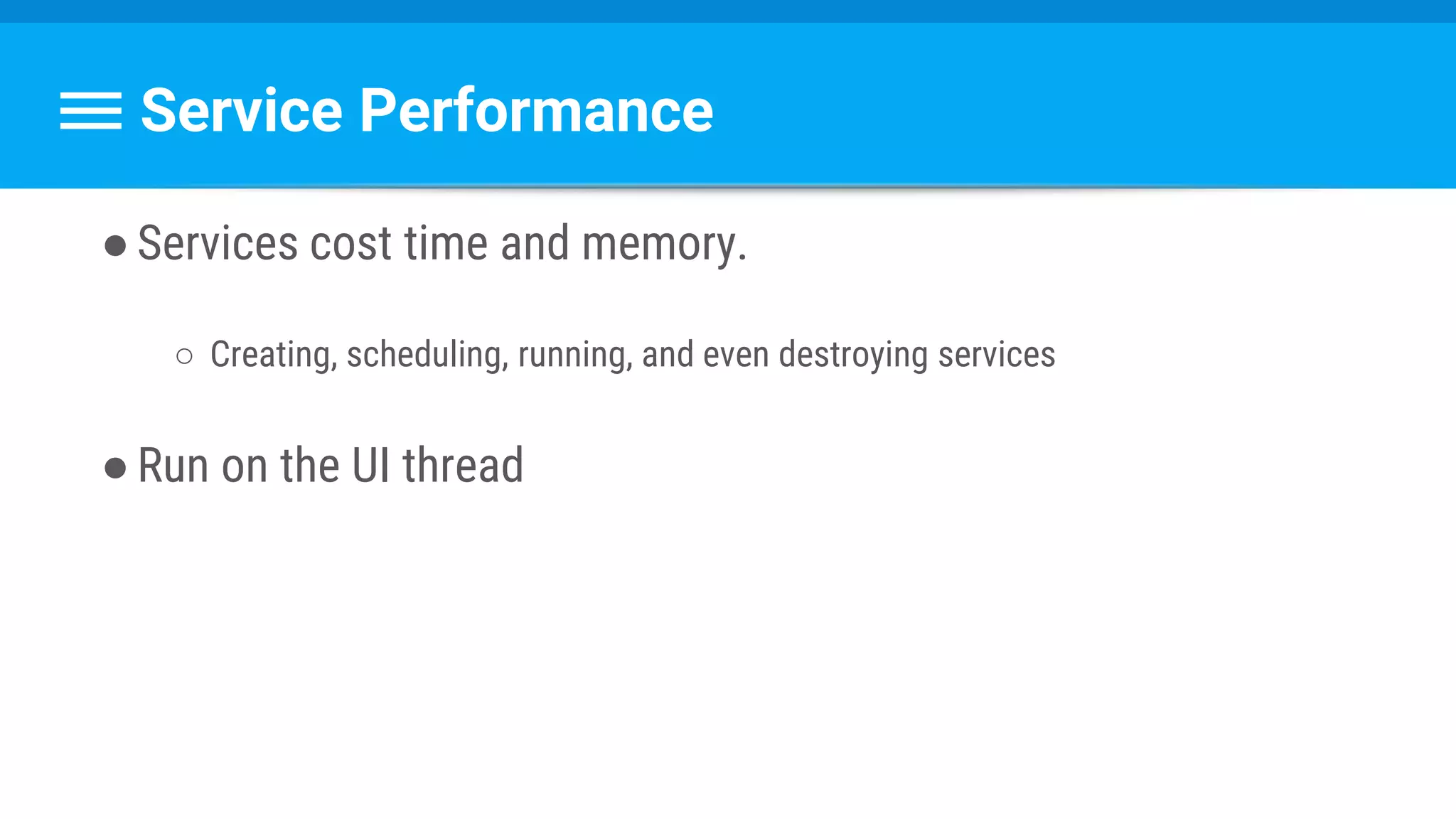 Service Performance
●Services cost time and memory.
○ Creating, scheduling, running, and even destroying services
●Run on the UI thread
 