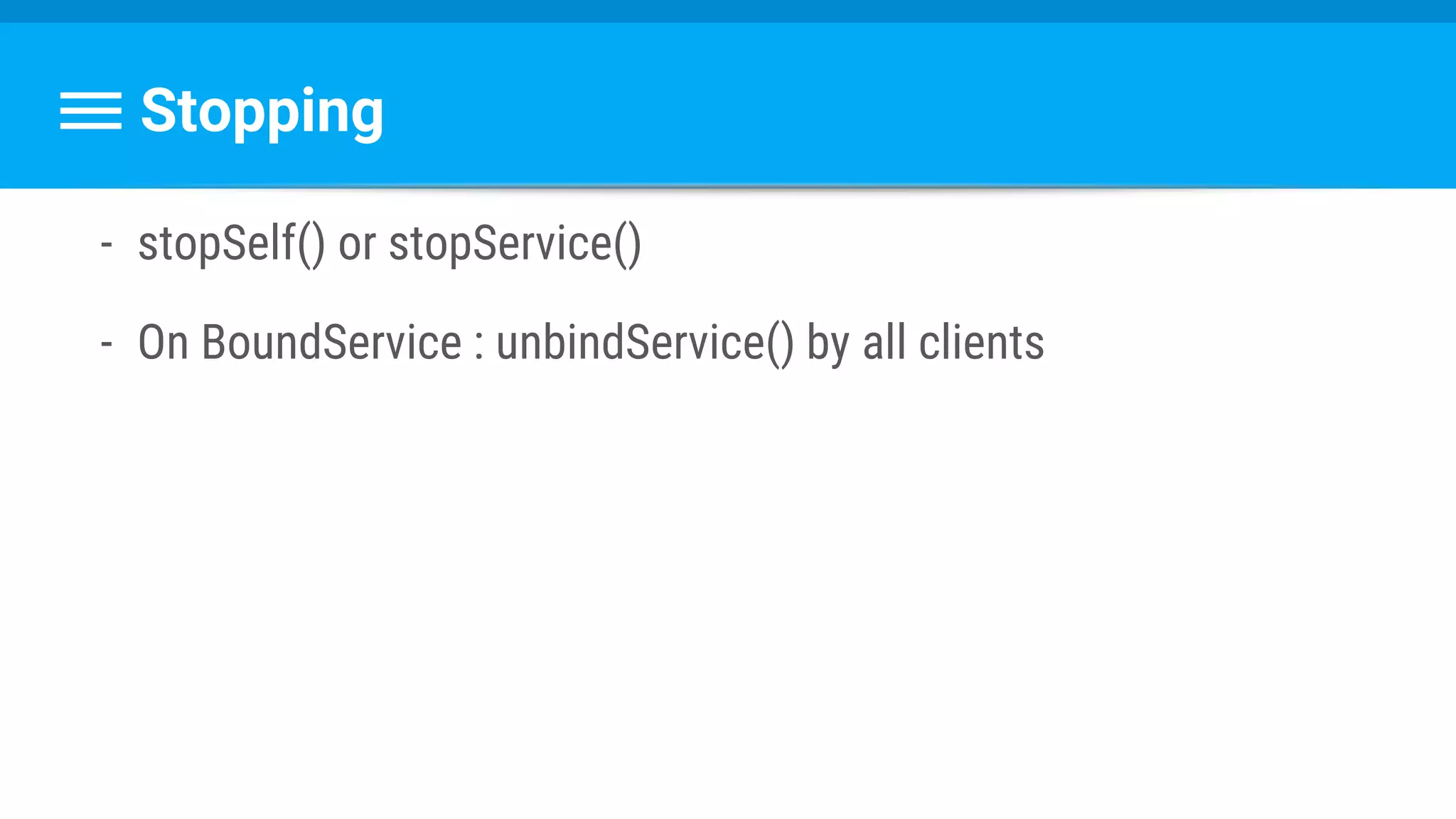 Stopping
- stopSelf() or stopService()
- On BoundService : unbindService() by all clients
 