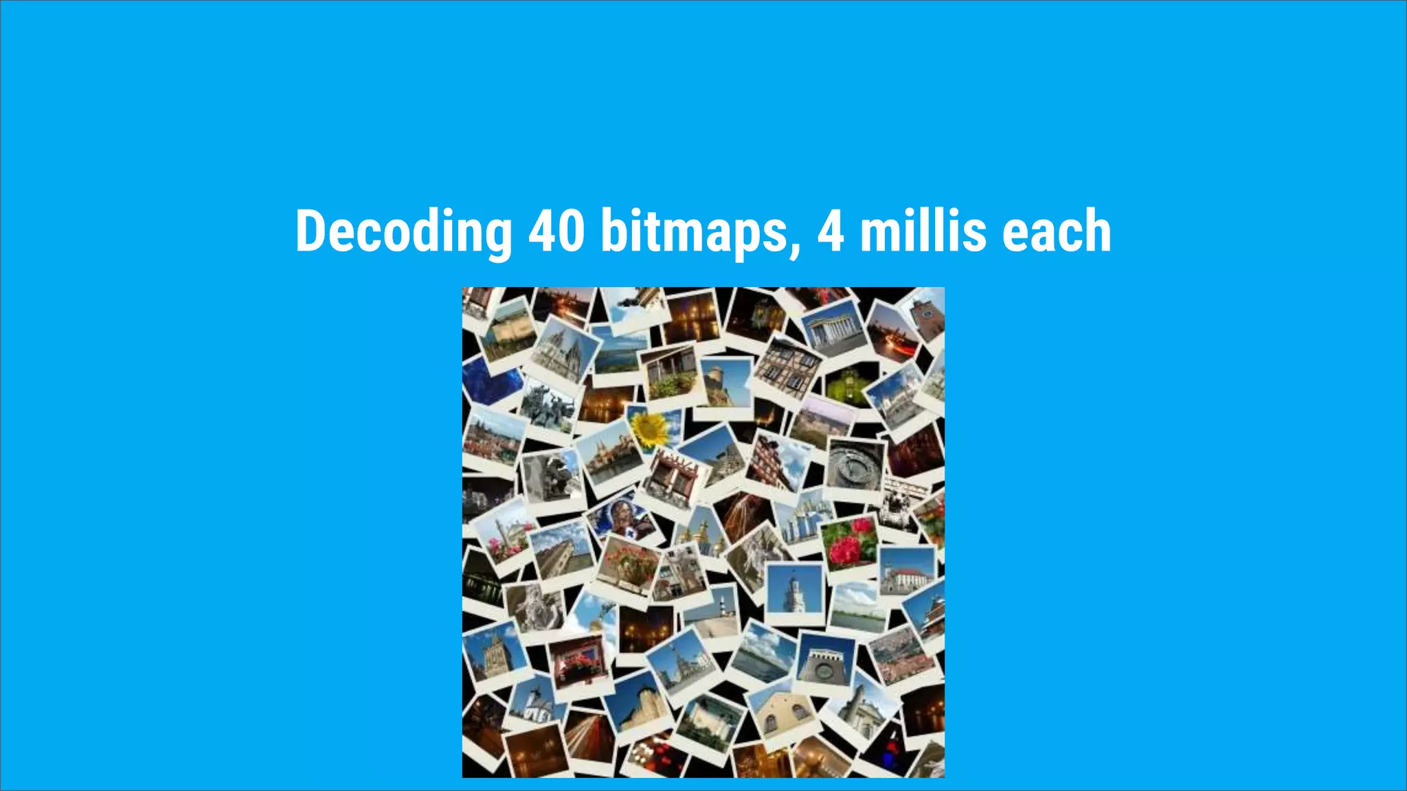 Decoding 40 bitmaps, 4 millis each
 