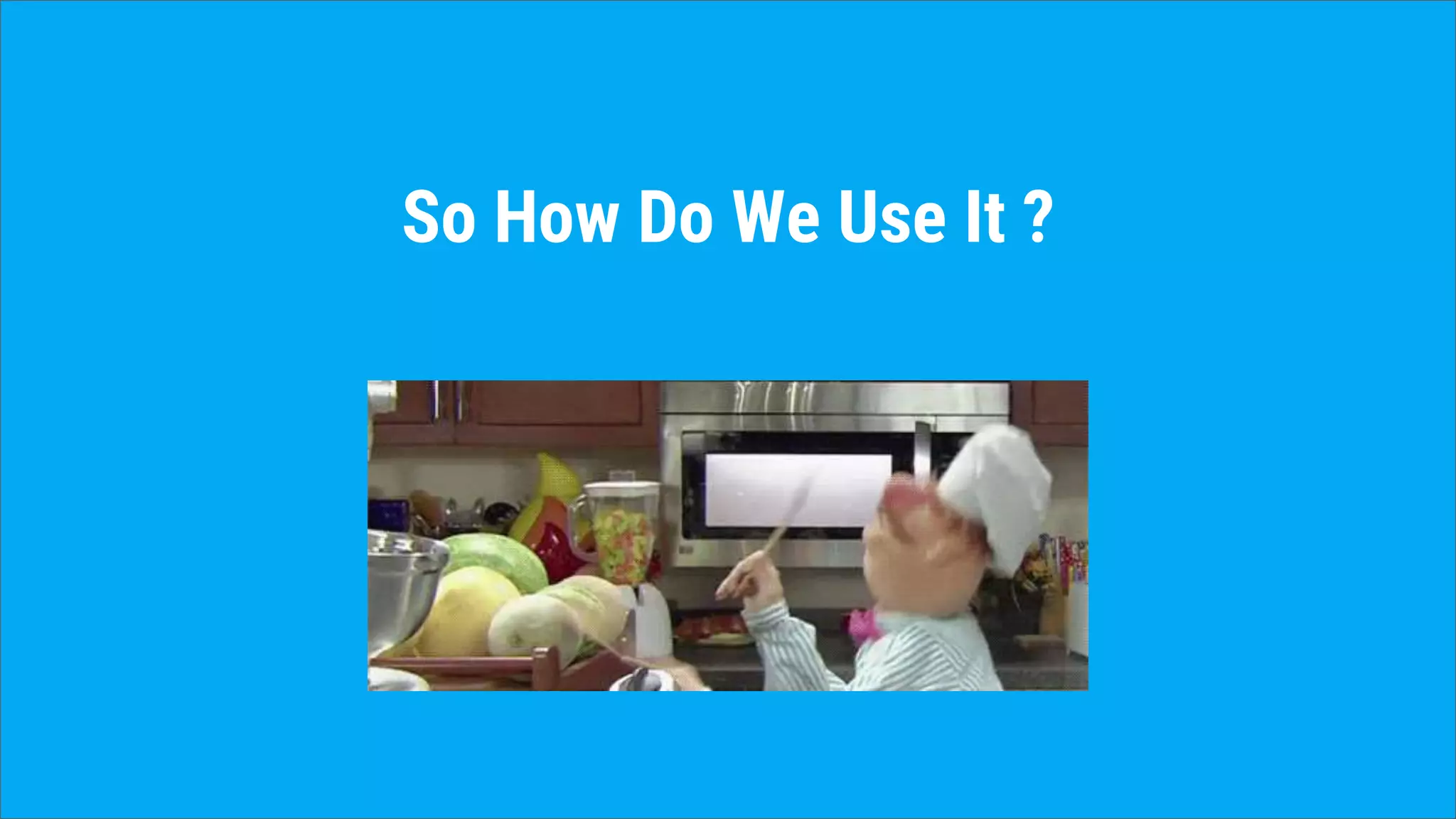 So How Do We Use It ?
 