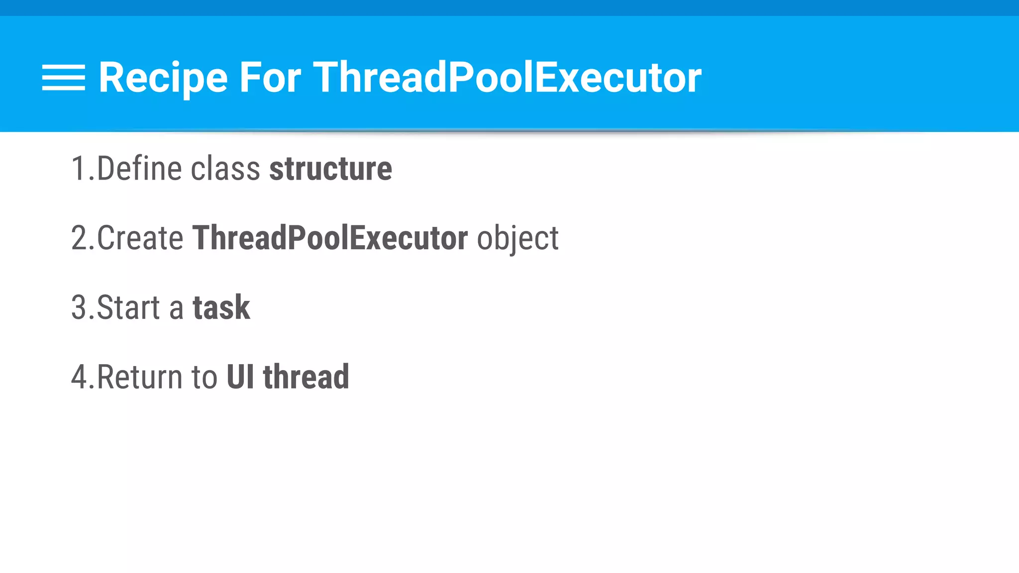 Recipe For ThreadPoolExecutor
1.Define class structure
2.Create ThreadPoolExecutor object
3.Start a task
4.Return to UI thread
 