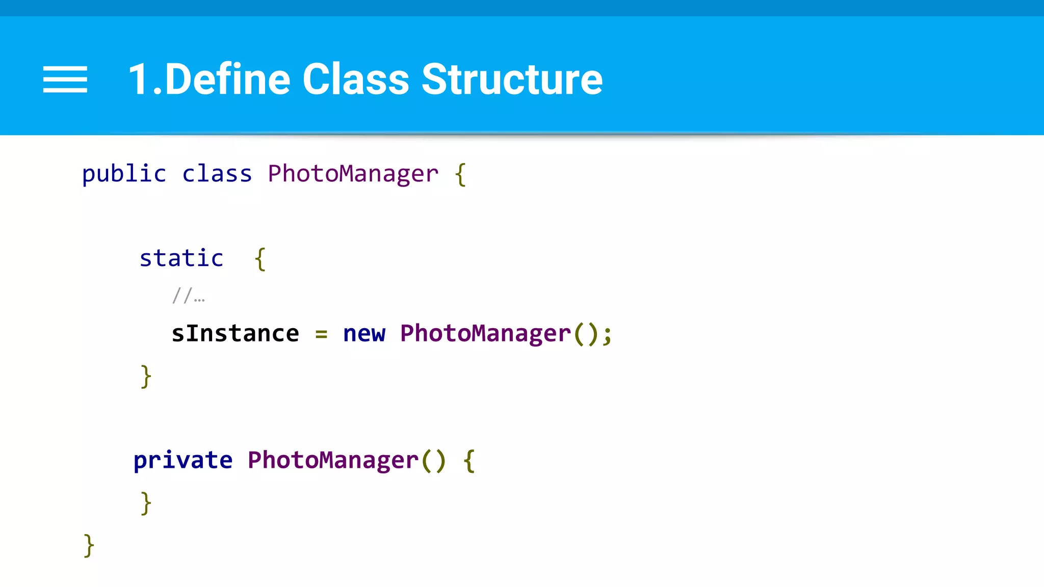 1.Define Class Structure
public class PhotoManager {
static {
//…
sInstance = new PhotoManager();
}
private PhotoManager() {
}
}
 