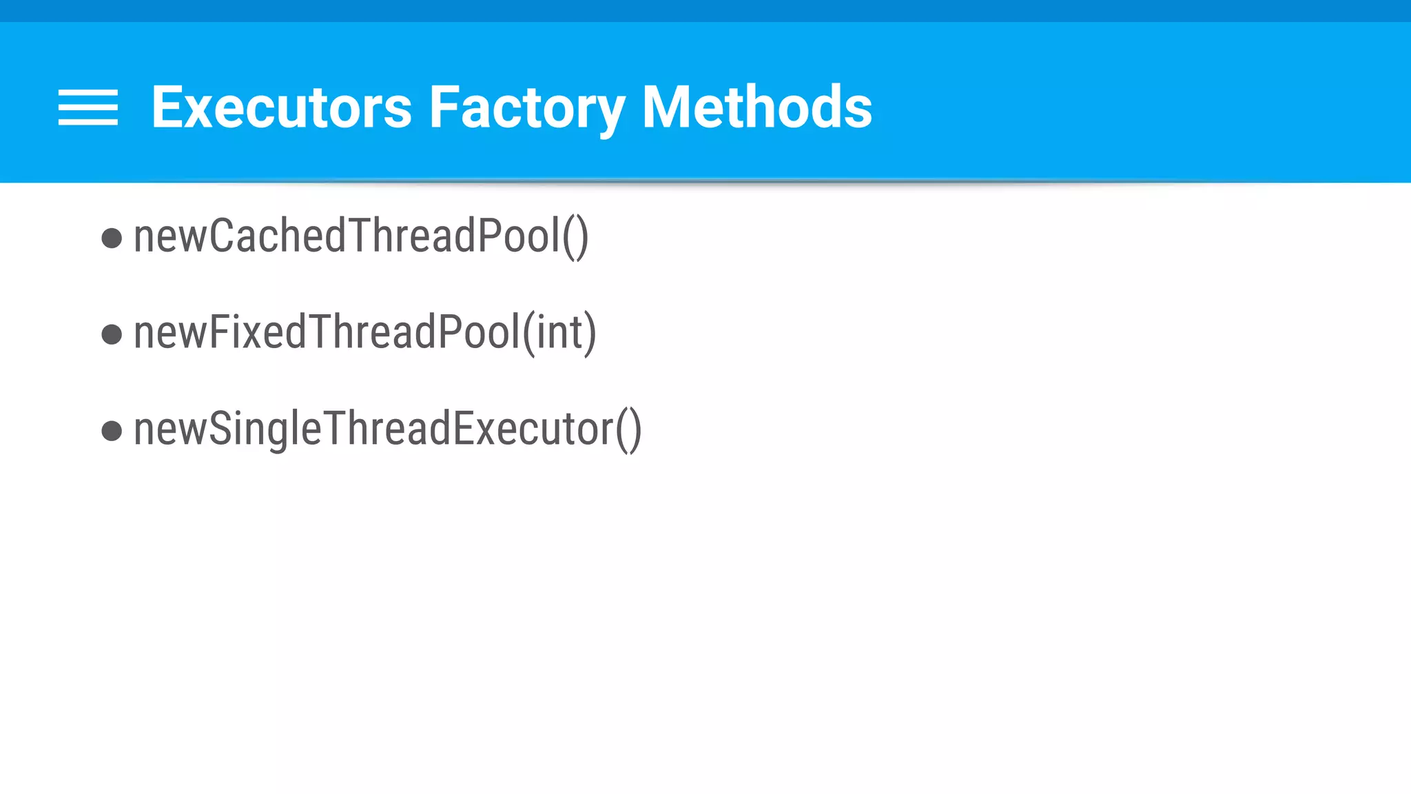 Executors Factory Methods
●newCachedThreadPool()
●newFixedThreadPool(int)
●newSingleThreadExecutor()
 