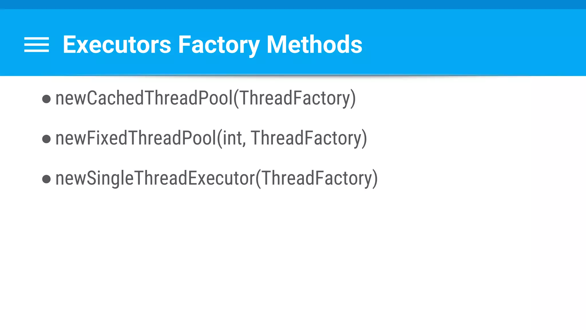 Executors Factory Methods
●newCachedThreadPool(ThreadFactory)
●newFixedThreadPool(int, ThreadFactory)
●newSingleThreadExecutor(ThreadFactory)
 