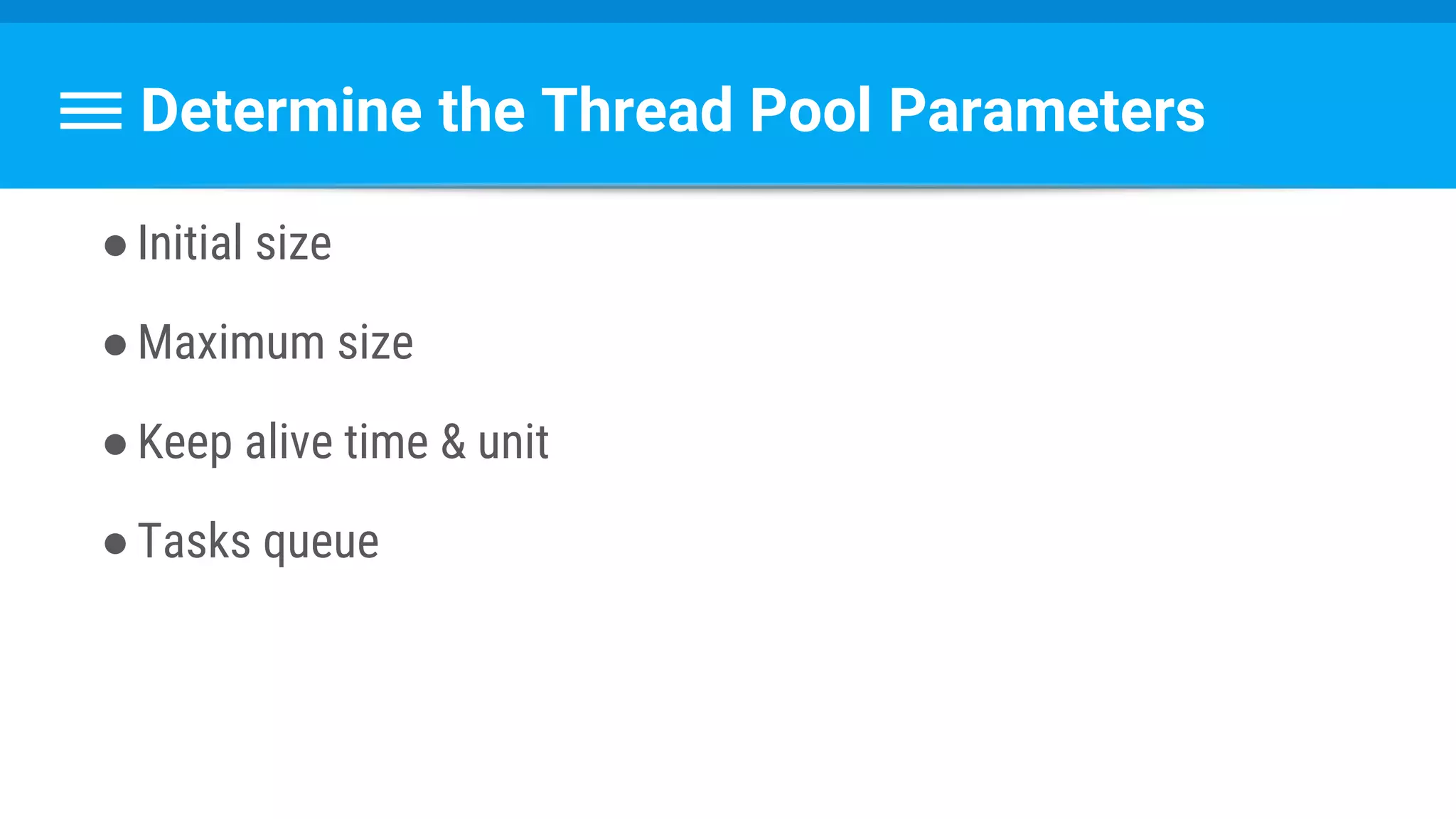 Determine the Thread Pool Parameters
●Initial size
●Maximum size
●Keep alive time & unit
●Tasks queue
 