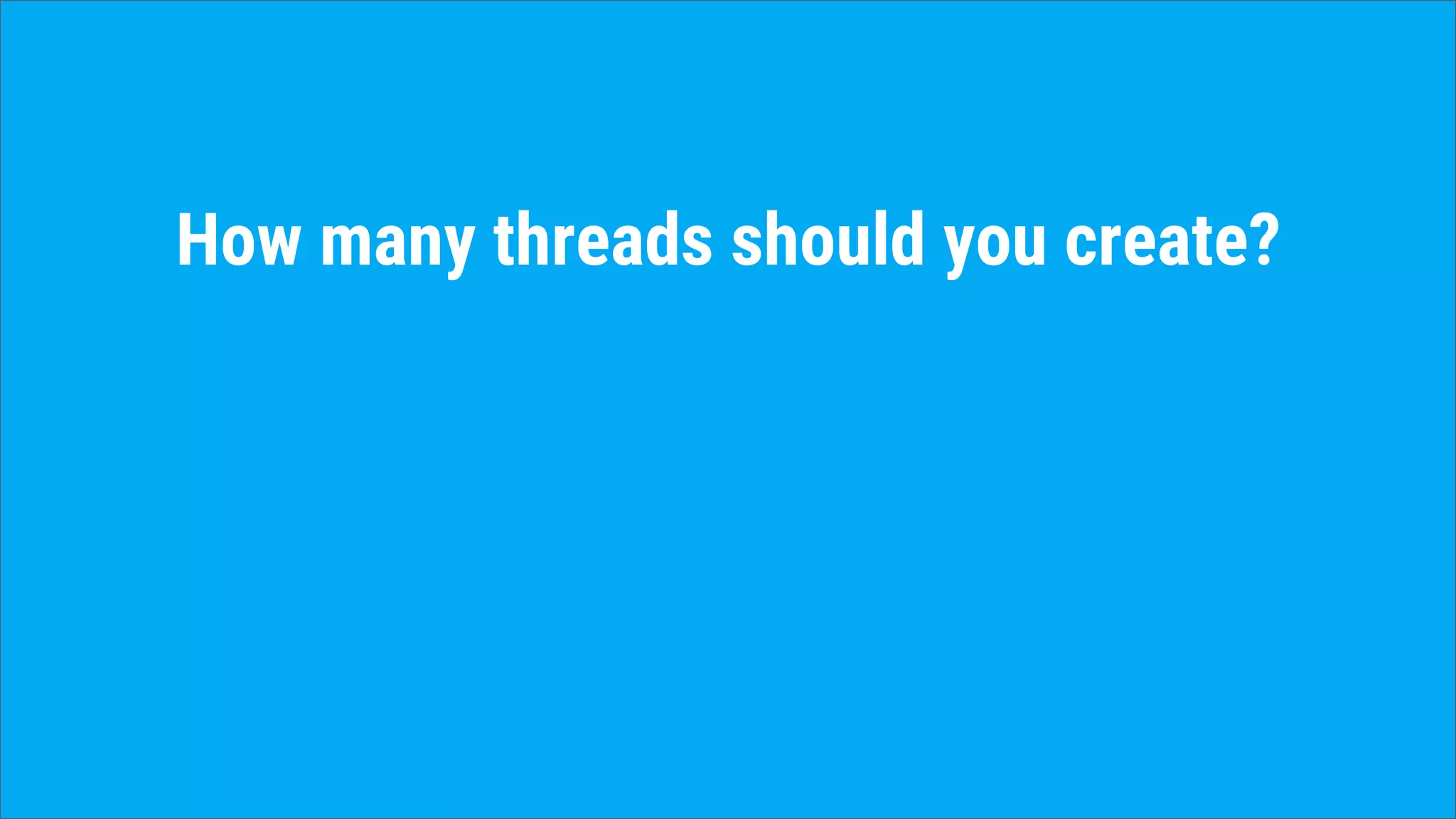 How many threads should you create?
 