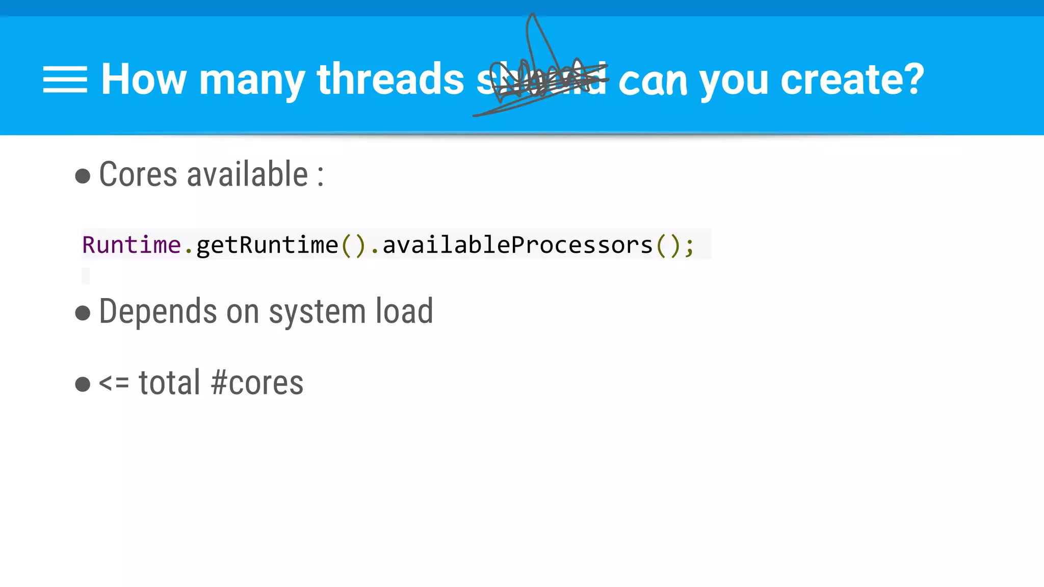 How many threads should can you create?
●Cores available :
Runtime.getRuntime().availableProcessors();
●Depends on system load
●<= total #cores
 