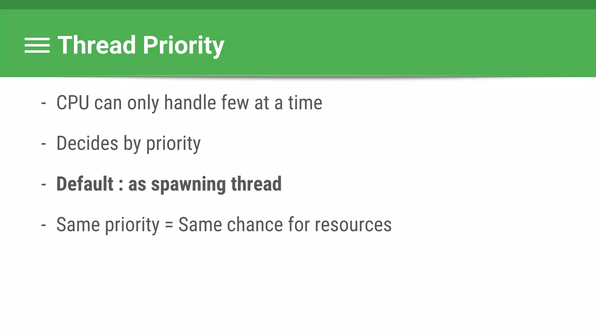 Thread Priority
- CPU can only handle few at a time
- Decides by priority
- Default : as spawning thread
- Same priority = Same chance for resources
 