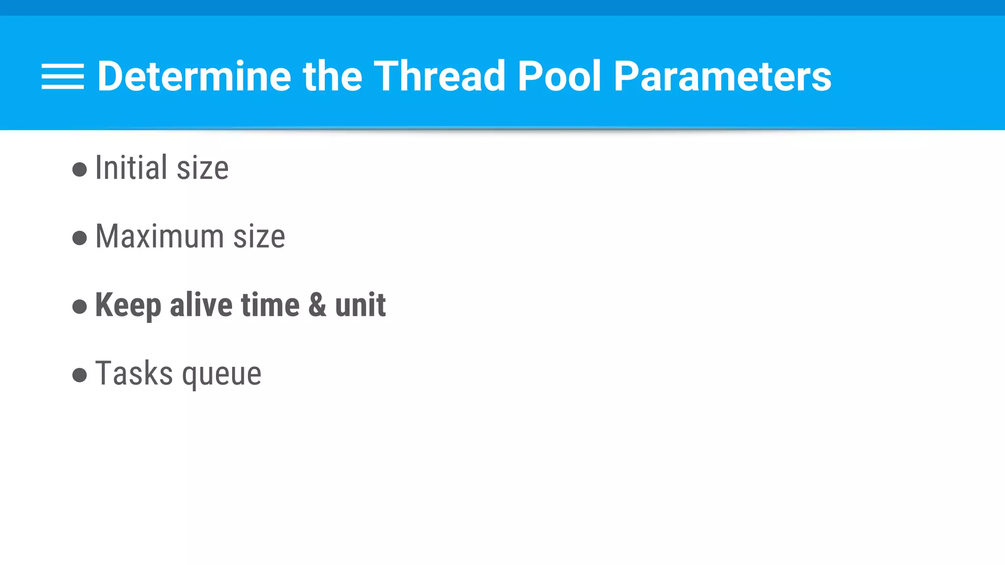 Determine the Thread Pool Parameters
●Initial size
●Maximum size
●Keep alive time & unit
●Tasks queue
 