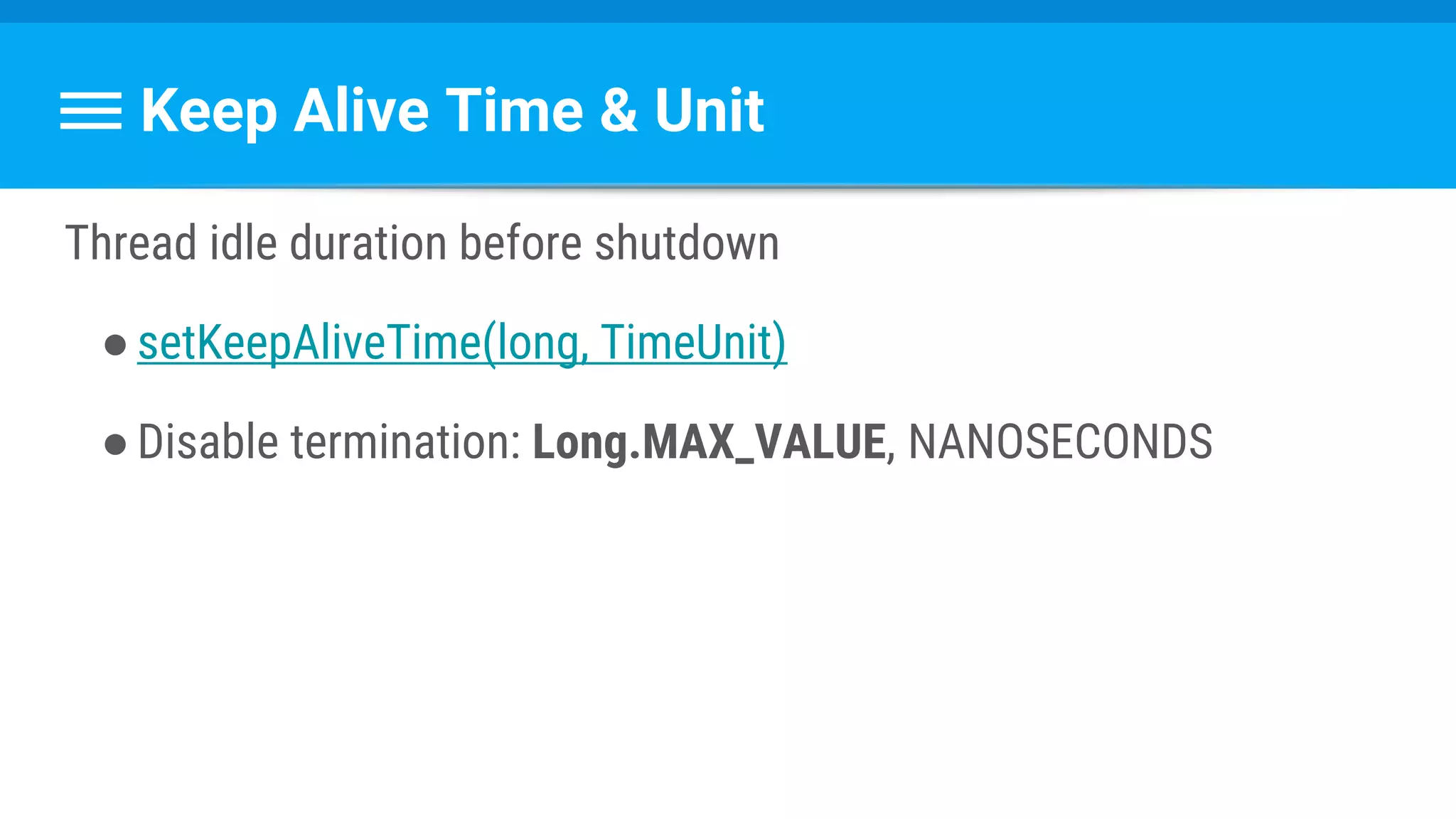 Keep Alive Time & Unit
Thread idle duration before shutdown
●setKeepAliveTime(long, TimeUnit)
●Disable termination: Long.MAX_VALUE, NANOSECONDS
 