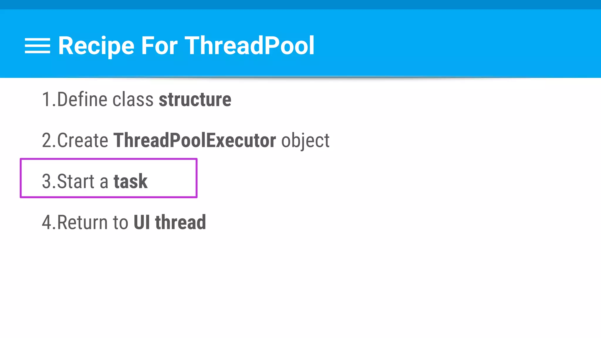 Recipe For ThreadPool
1.Define class structure
2.Create ThreadPoolExecutor object
3.Start a task
4.Return to UI thread
 