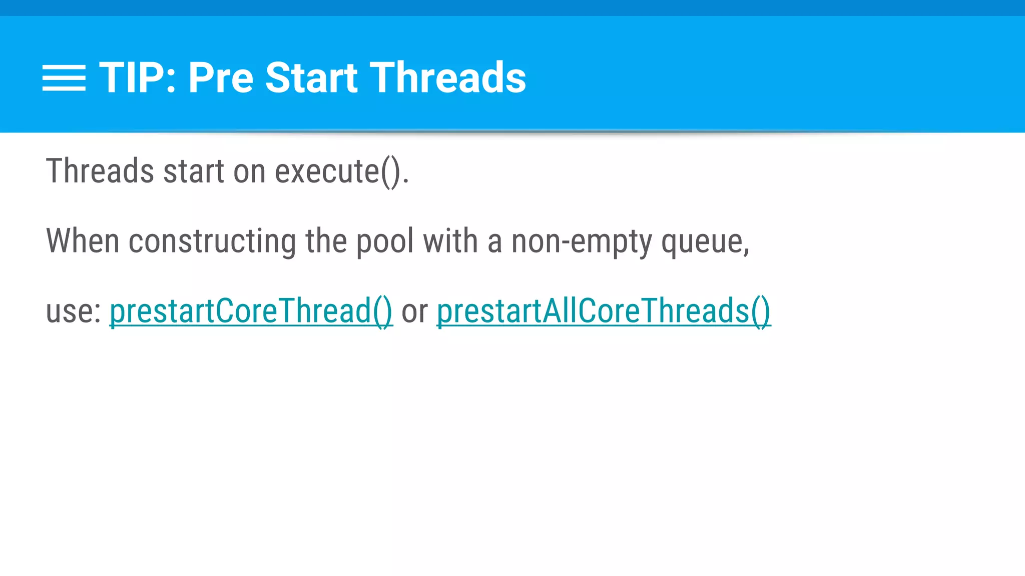TIP: Pre Start Threads
Threads start on execute().
When constructing the pool with a non-empty queue,
use: prestartCoreThread() or prestartAllCoreThreads()
 