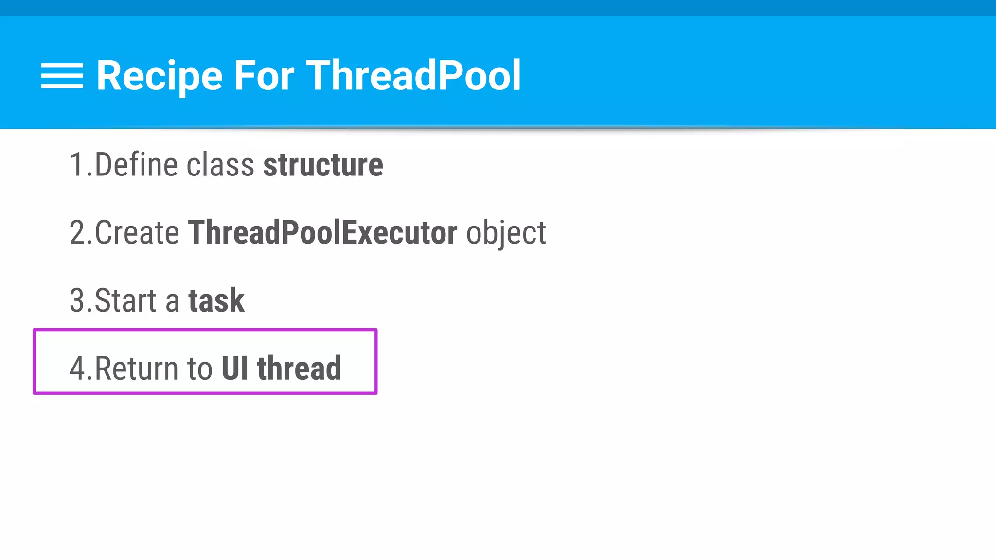 Recipe For ThreadPool
1.Define class structure
2.Create ThreadPoolExecutor object
3.Start a task
4.Return to UI thread
 