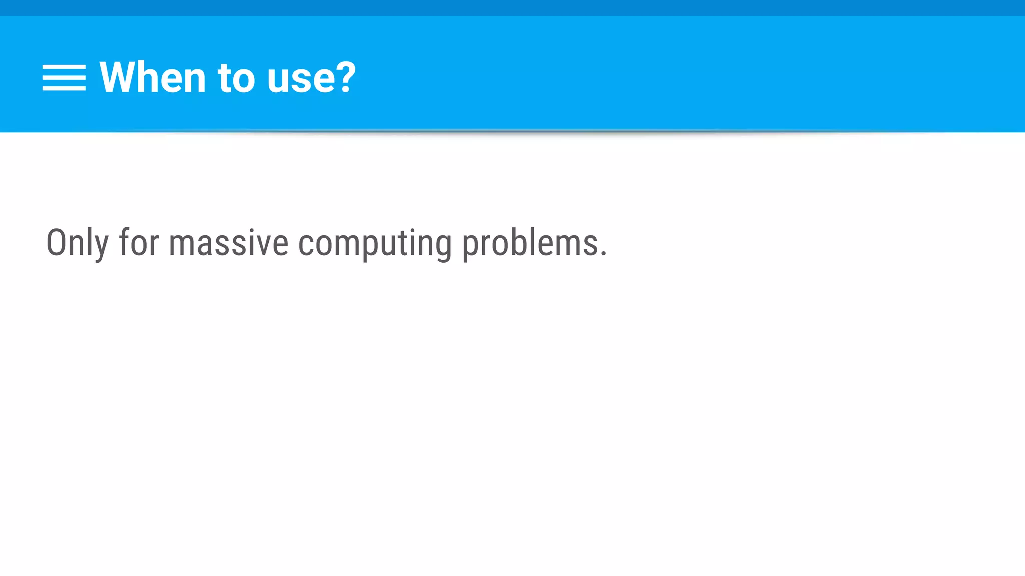 When to use?
Only for massive computing problems.
 