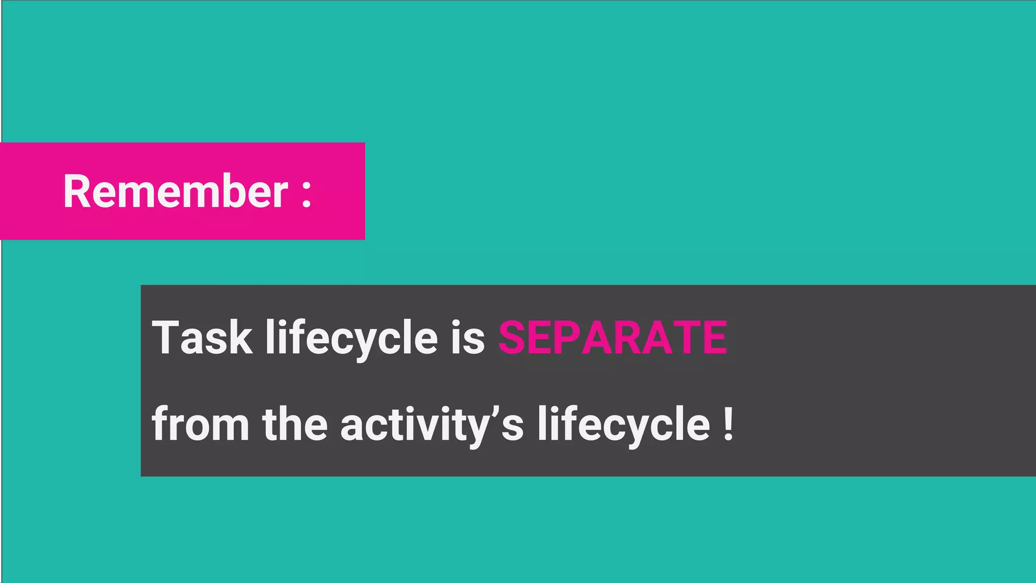 Remember :
Task lifecycle is SEPARATE
from the activity’s lifecycle !
 