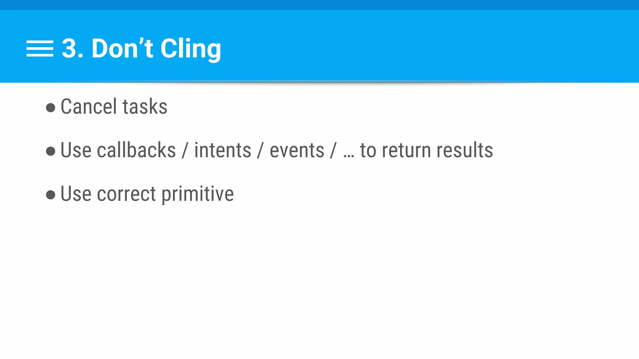 3. Don’t Cling
●Cancel tasks
●Use callbacks / intents / events / … to return results
●Use correct primitive
 