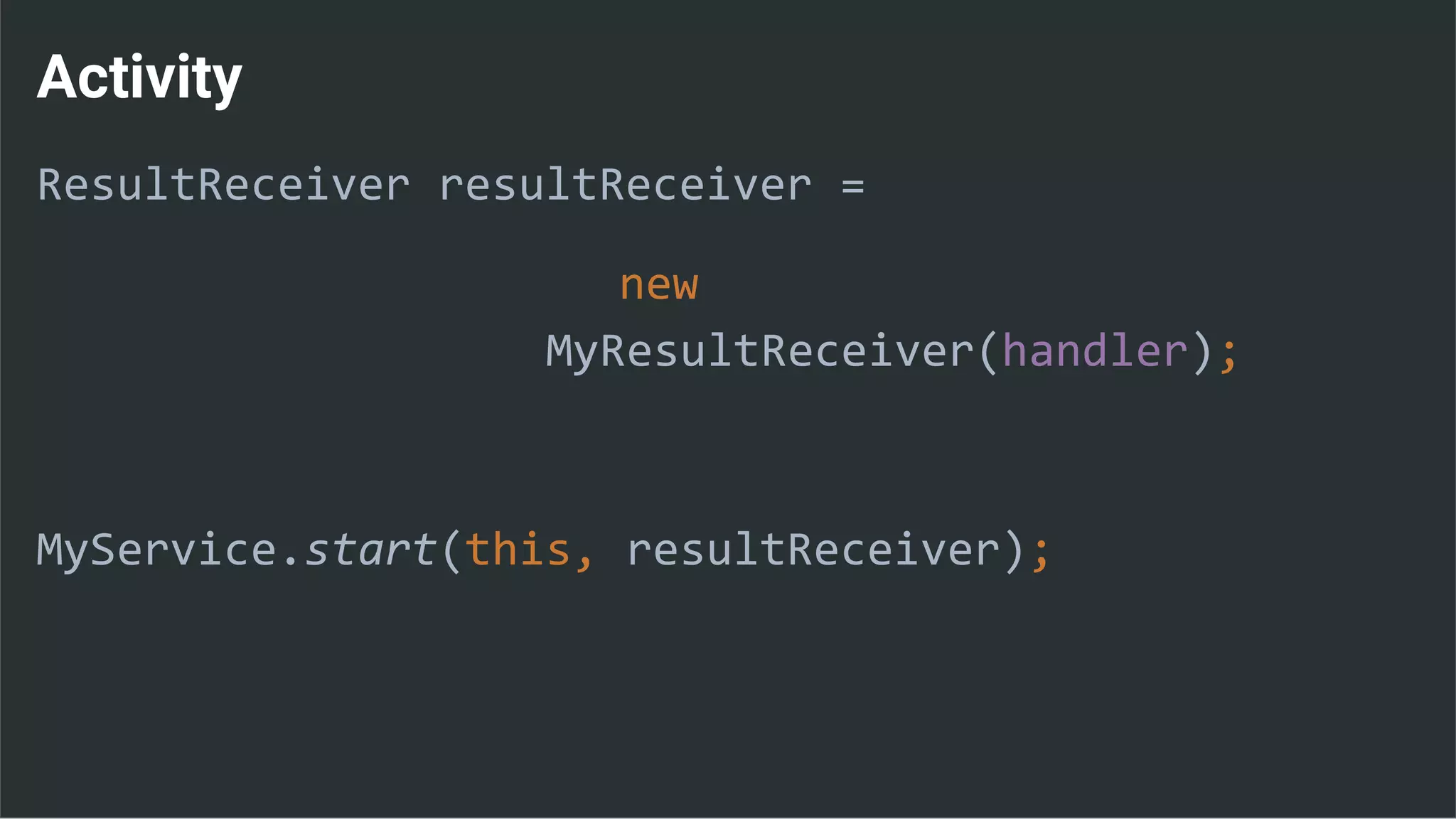 Activity
ResultReceiver resultReceiver =
new
MyResultReceiver(handler);
MyService.start(this, resultReceiver);
 