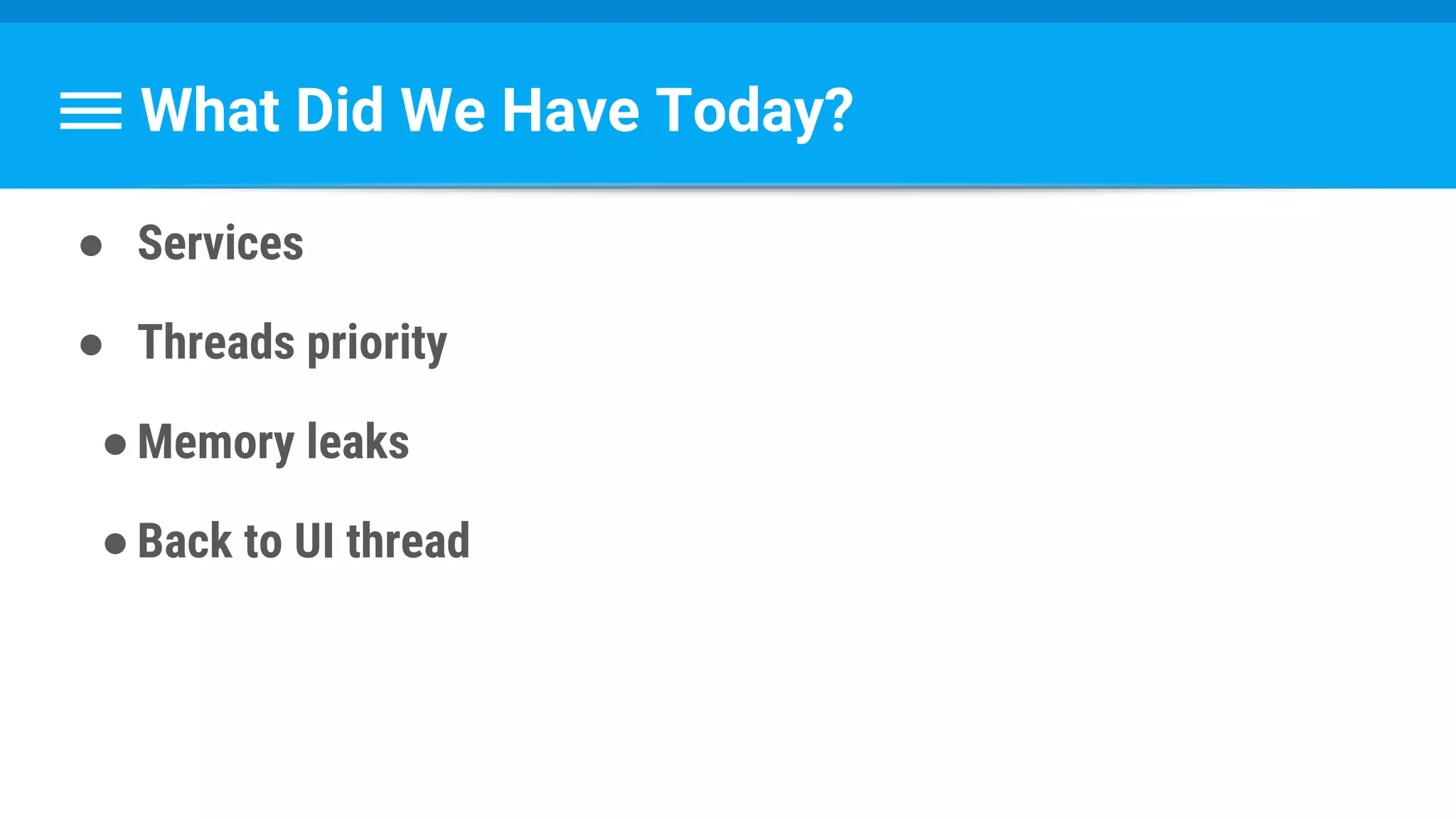 What Did We Have Today?
● Services
● Threads priority
●Memory leaks
●Back to UI thread
 
