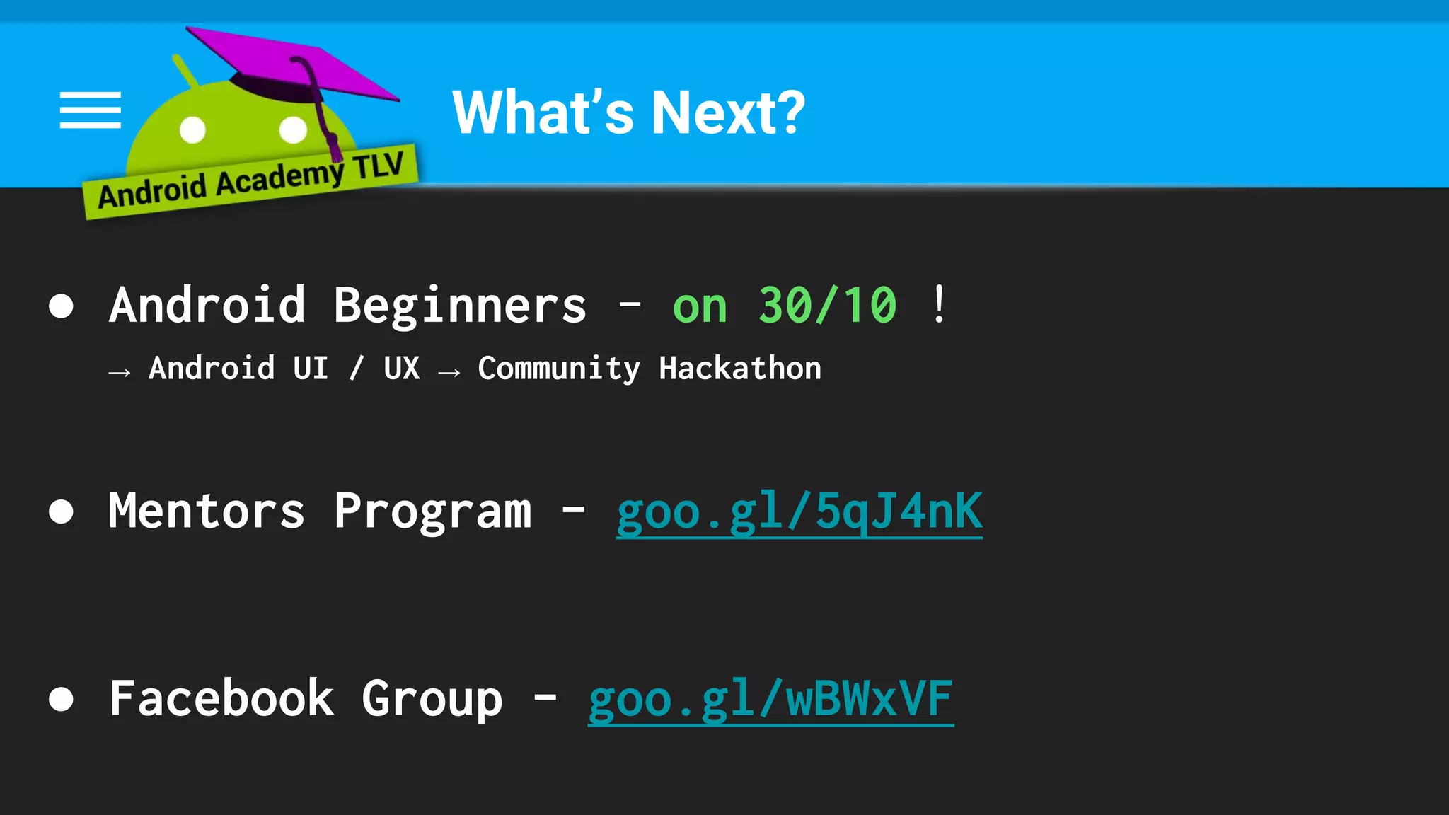 What’s Next?
● Android Beginners - on 30/10 !
→ Android UI / UX → Community Hackathon
● Mentors Program - goo.gl/5qJ4nK
● Facebook Group - goo.gl/wBWxVF
 