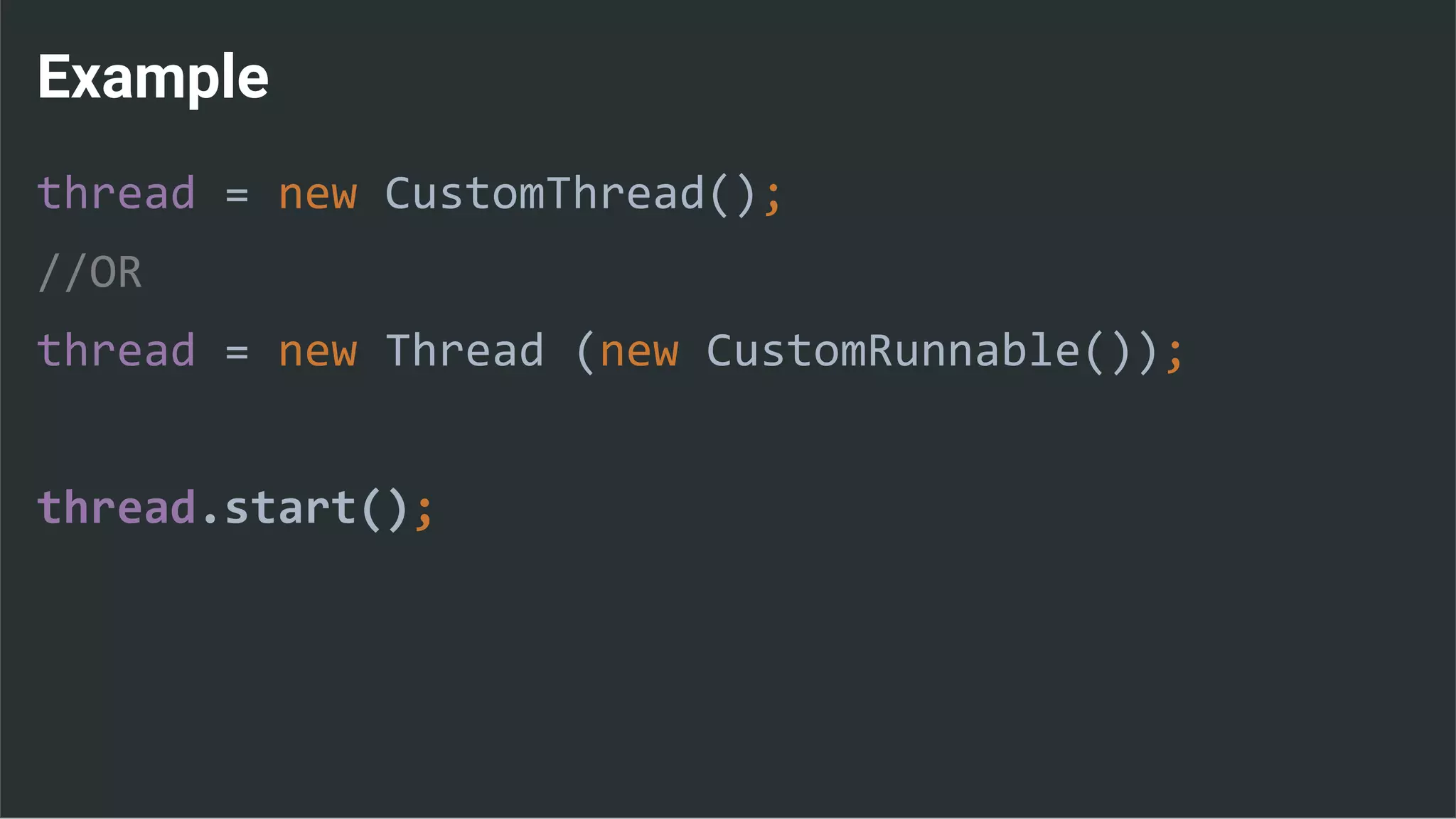 Example
thread = new CustomThread();
//OR
thread = new Thread (new CustomRunnable());
thread.start();
 