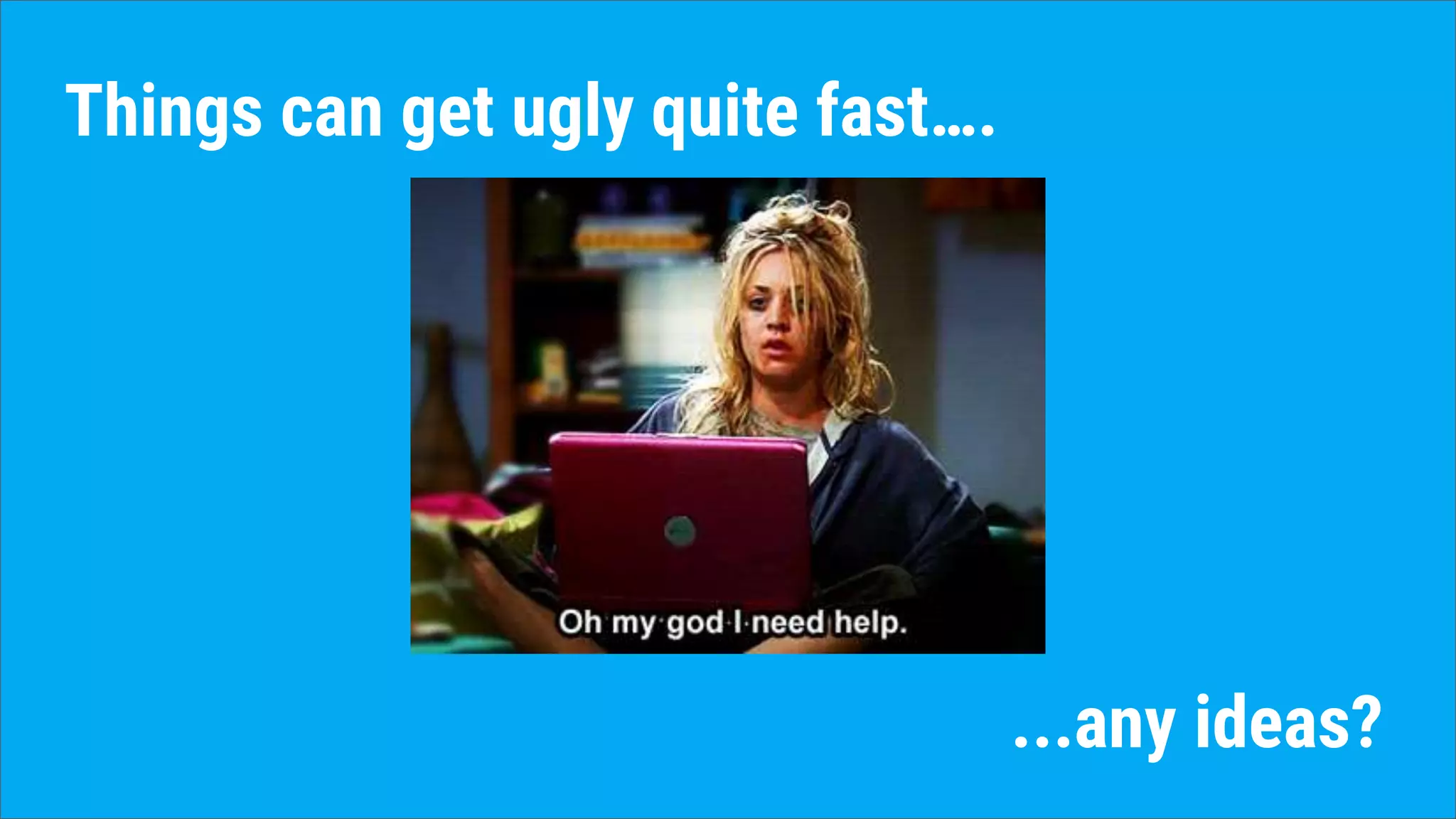 Things can get ugly quite fast….
...any ideas?
 