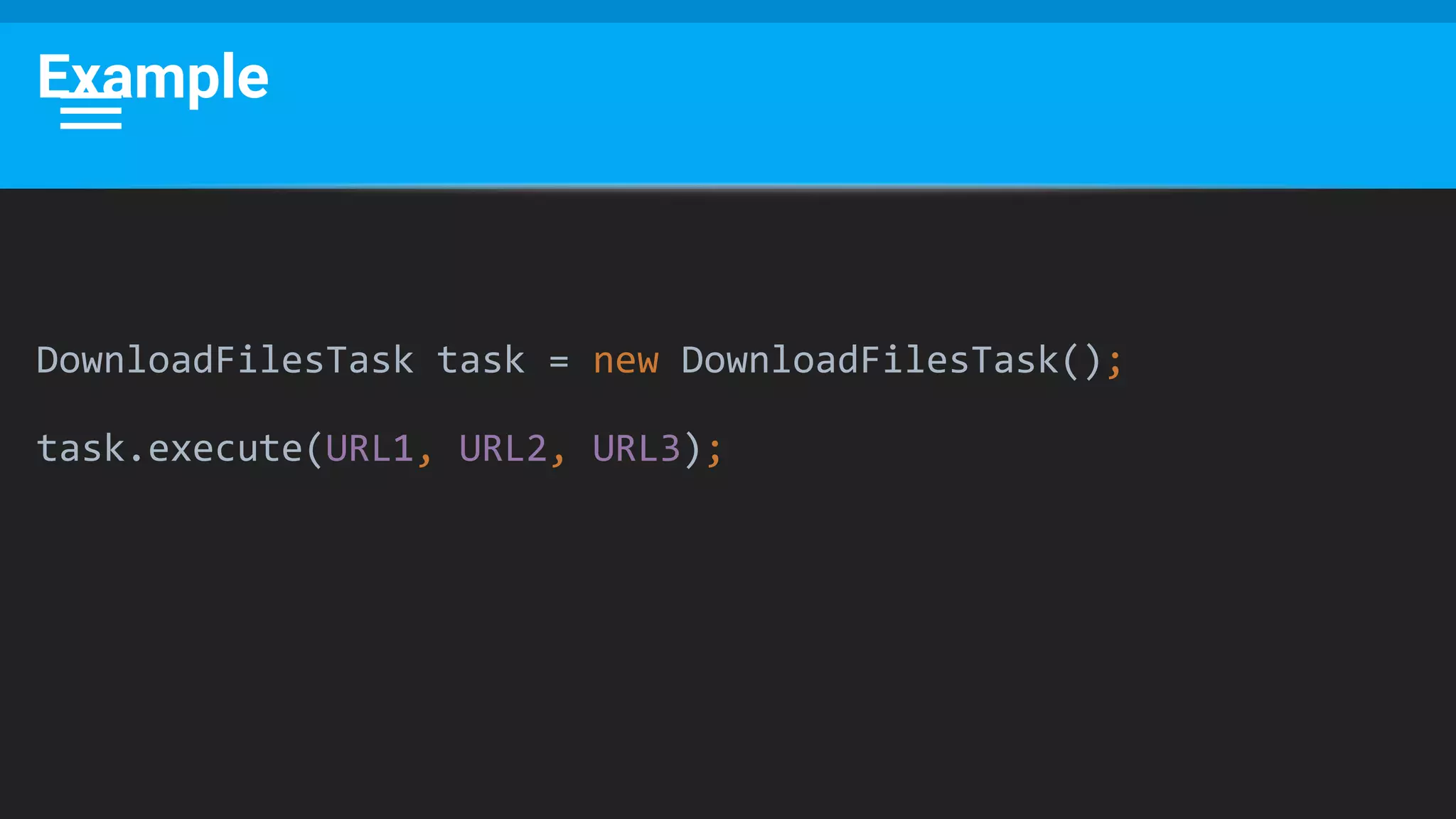 Example
DownloadFilesTask task = new DownloadFilesTask();
task.execute(URL1, URL2, URL3);
 