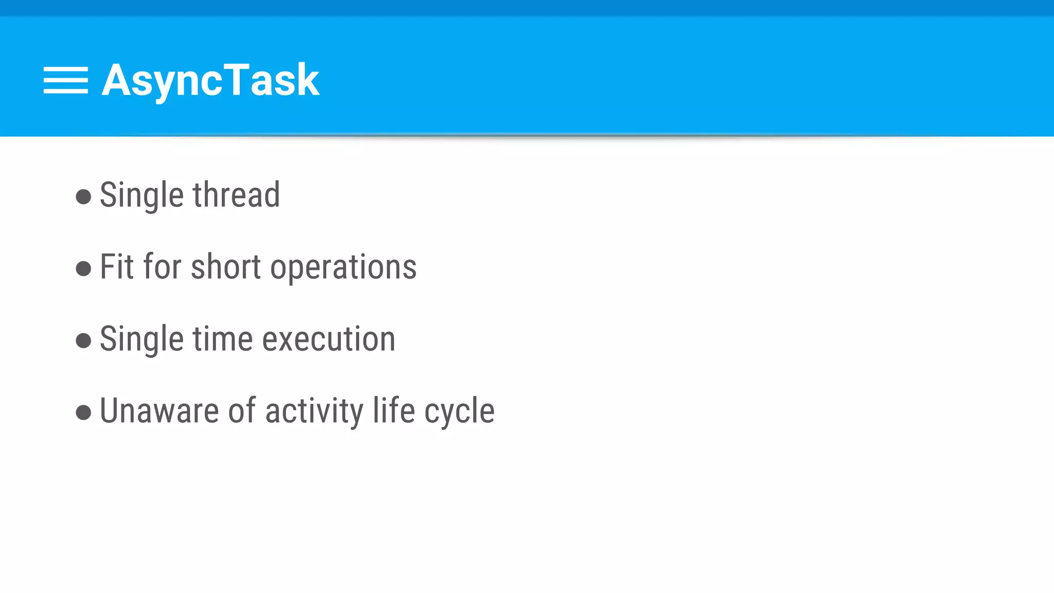 AsyncTask
●Single thread
●Fit for short operations
●Single time execution
●Unaware of activity life cycle
 