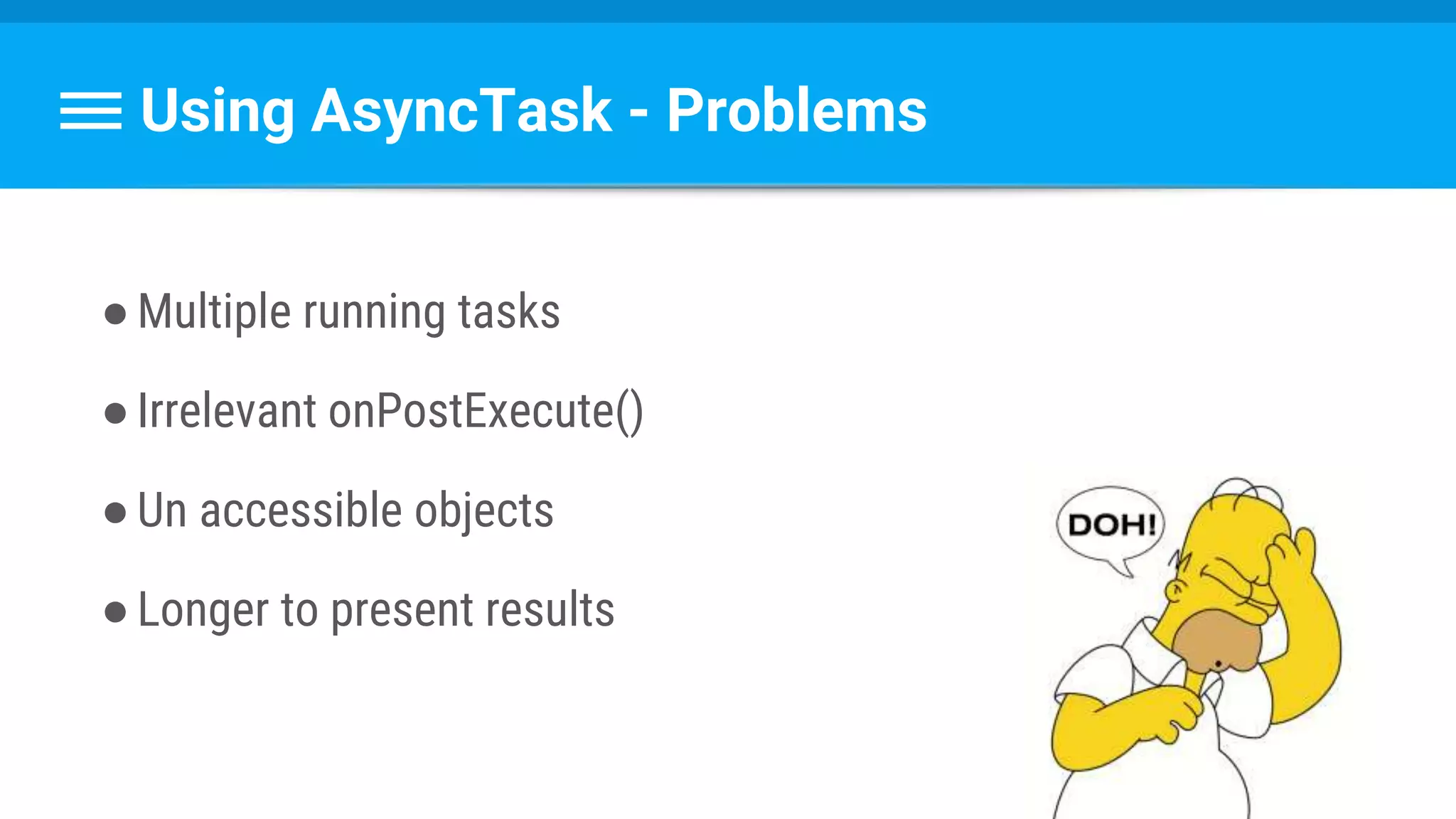 Using AsyncTask - Problems
●Multiple running tasks
●Irrelevant onPostExecute()
●Un accessible objects
●Longer to present results
 