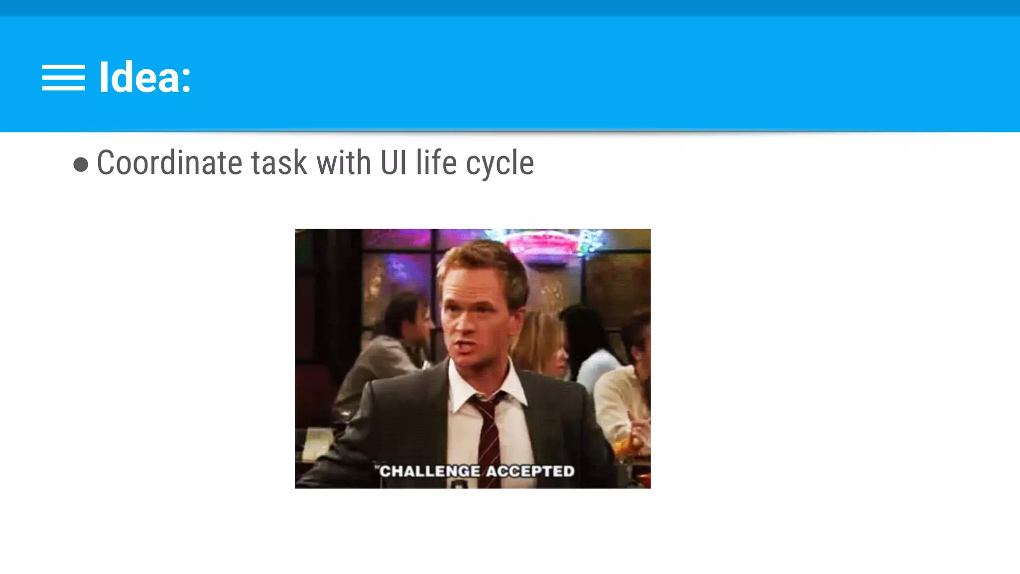Idea:
●Coordinate task with UI life cycle
 