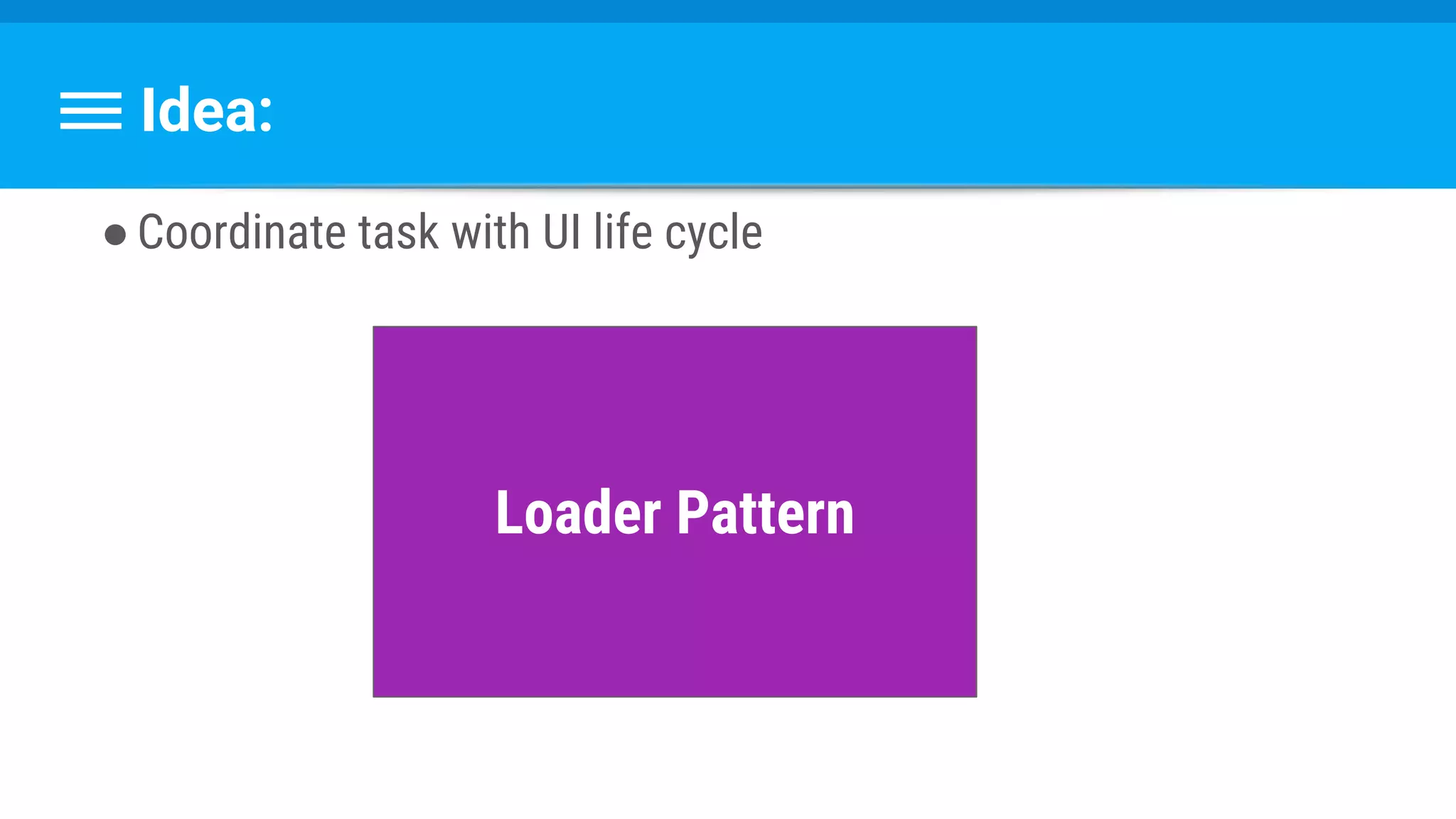 Idea:
●Coordinate task with UI life cycle
Loader Pattern
 