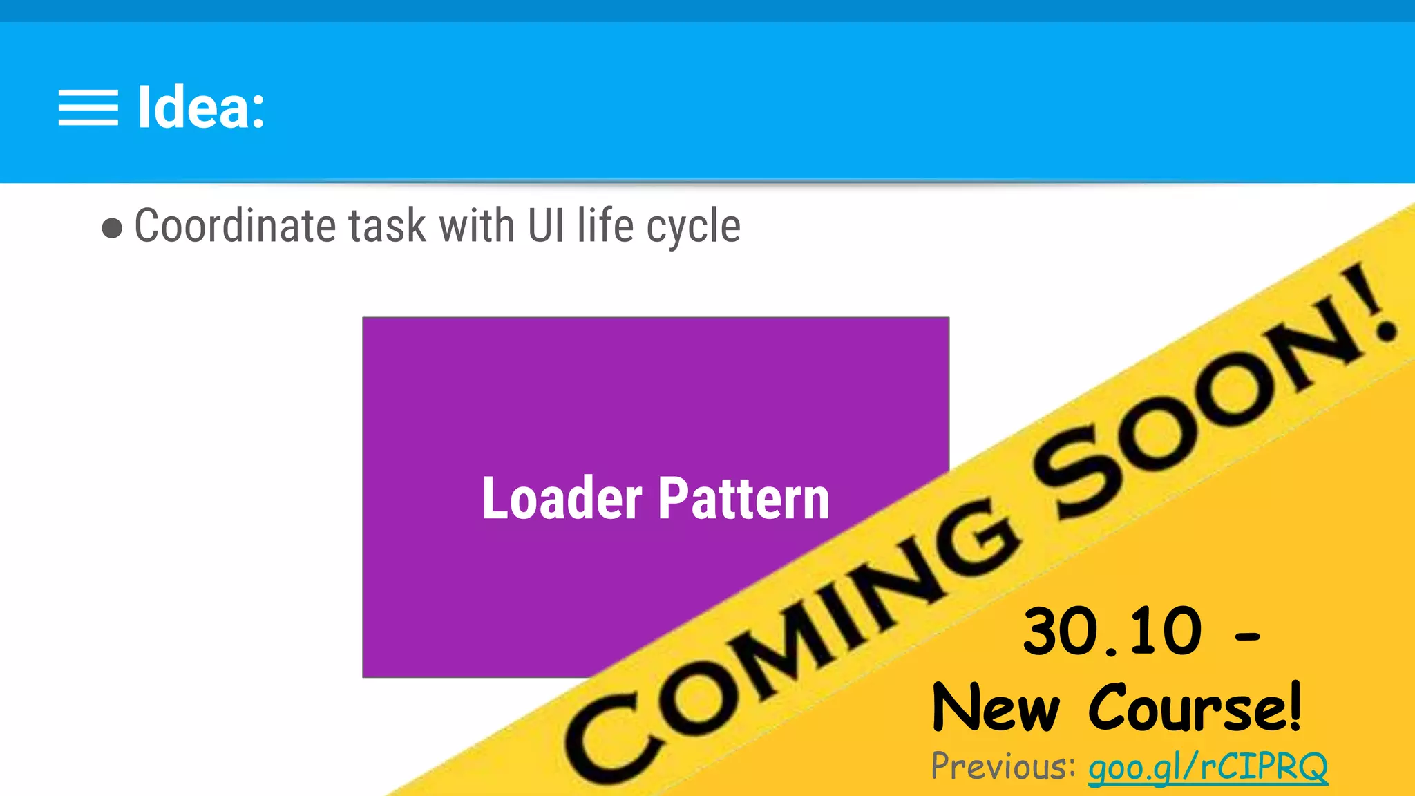Idea:
●Coordinate task with UI life cycle
Loader Pattern
30.10 -
New Course!
Previous: goo.gl/rCIPRQ
 