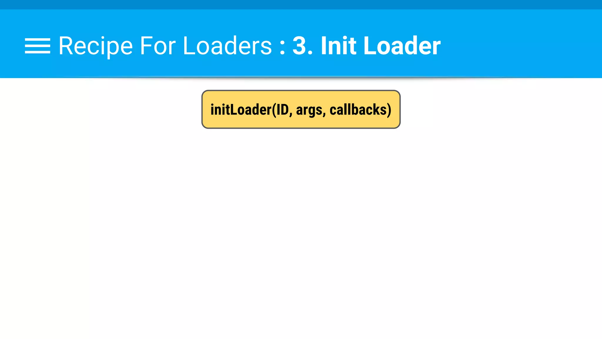 Recipe For Loaders : 3. Init Loader
initLoader(ID, args, callbacks)
 