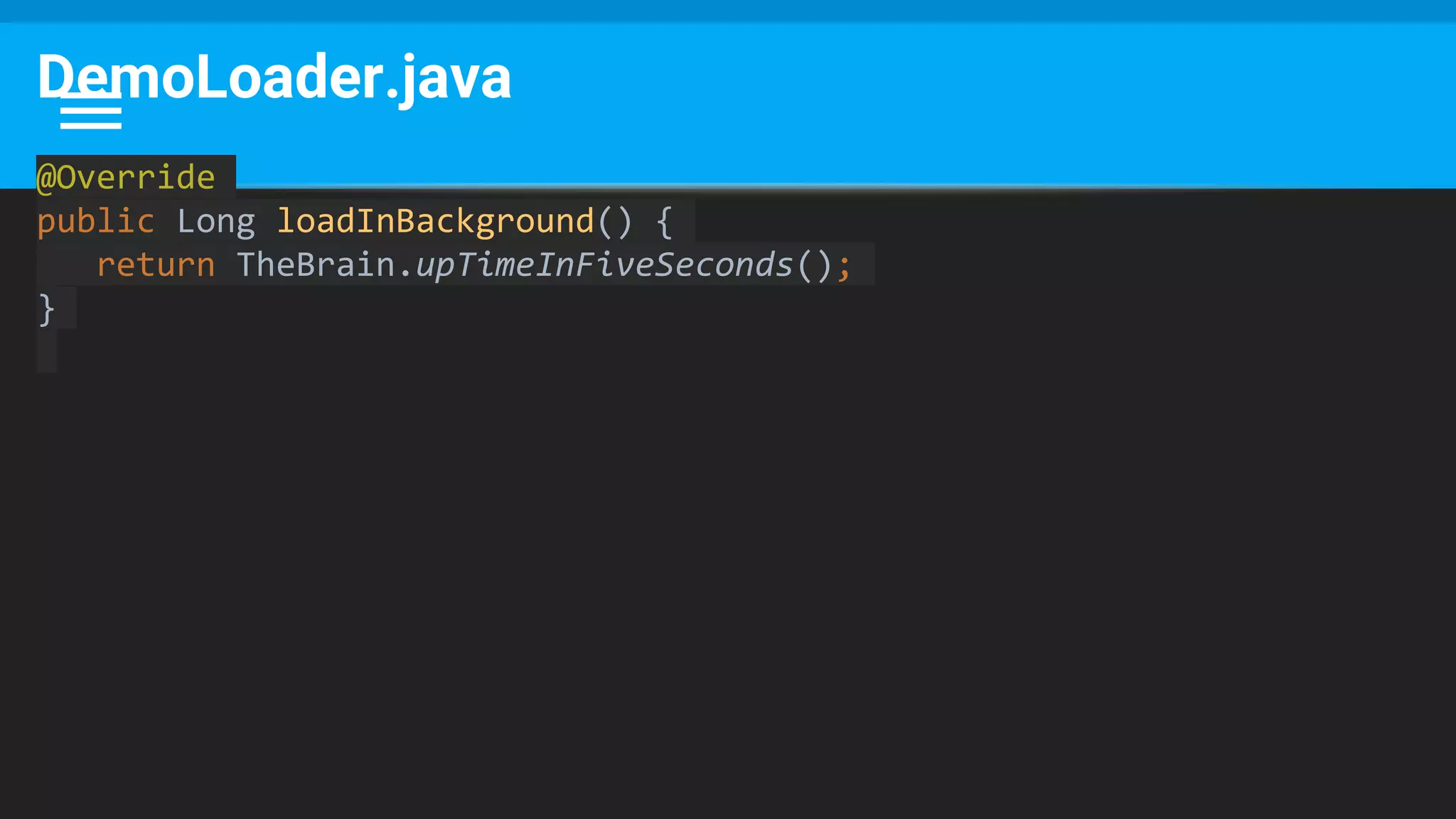 DemoLoader.java
@Override
public Long loadInBackground() {
return TheBrain.upTimeInFiveSeconds();
}
 