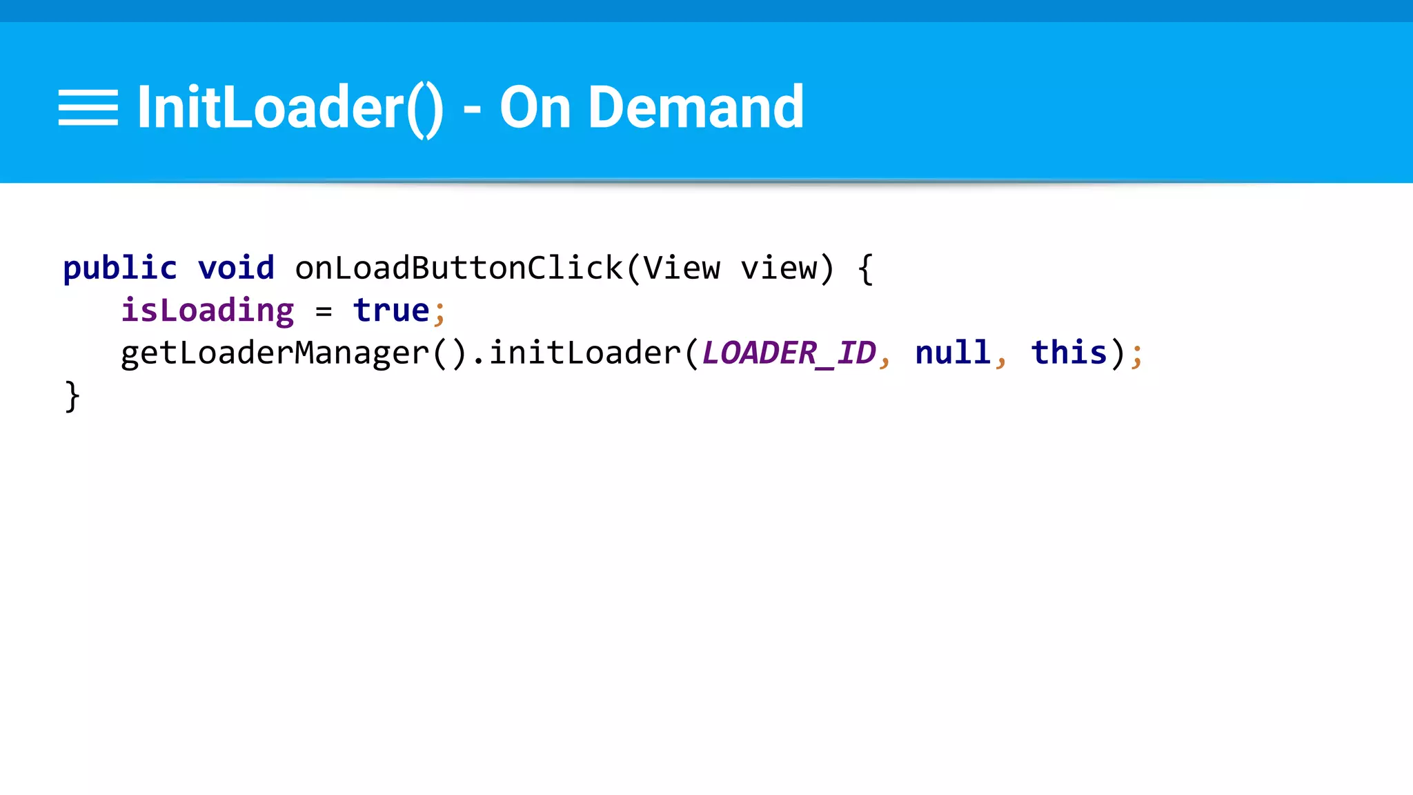 InitLoader() - On Demand
public void onLoadButtonClick(View view) {
isLoading = true;
getLoaderManager().initLoader(LOADER_ID, null, this);
}
 